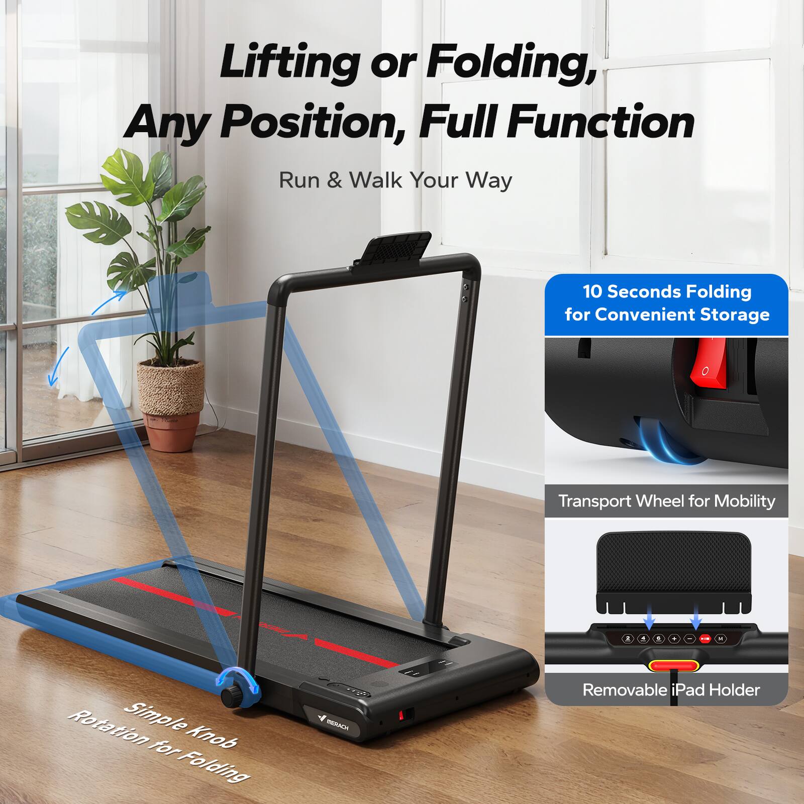 Lifting or Folding, Any Position, Full Function  
Run & Walk Your Way  

10 Seconds Folding for Convenient Storage  

Transport Wheel for Mobility  

Simple Knob for Folding - Rotation  

Removable iPad Holder