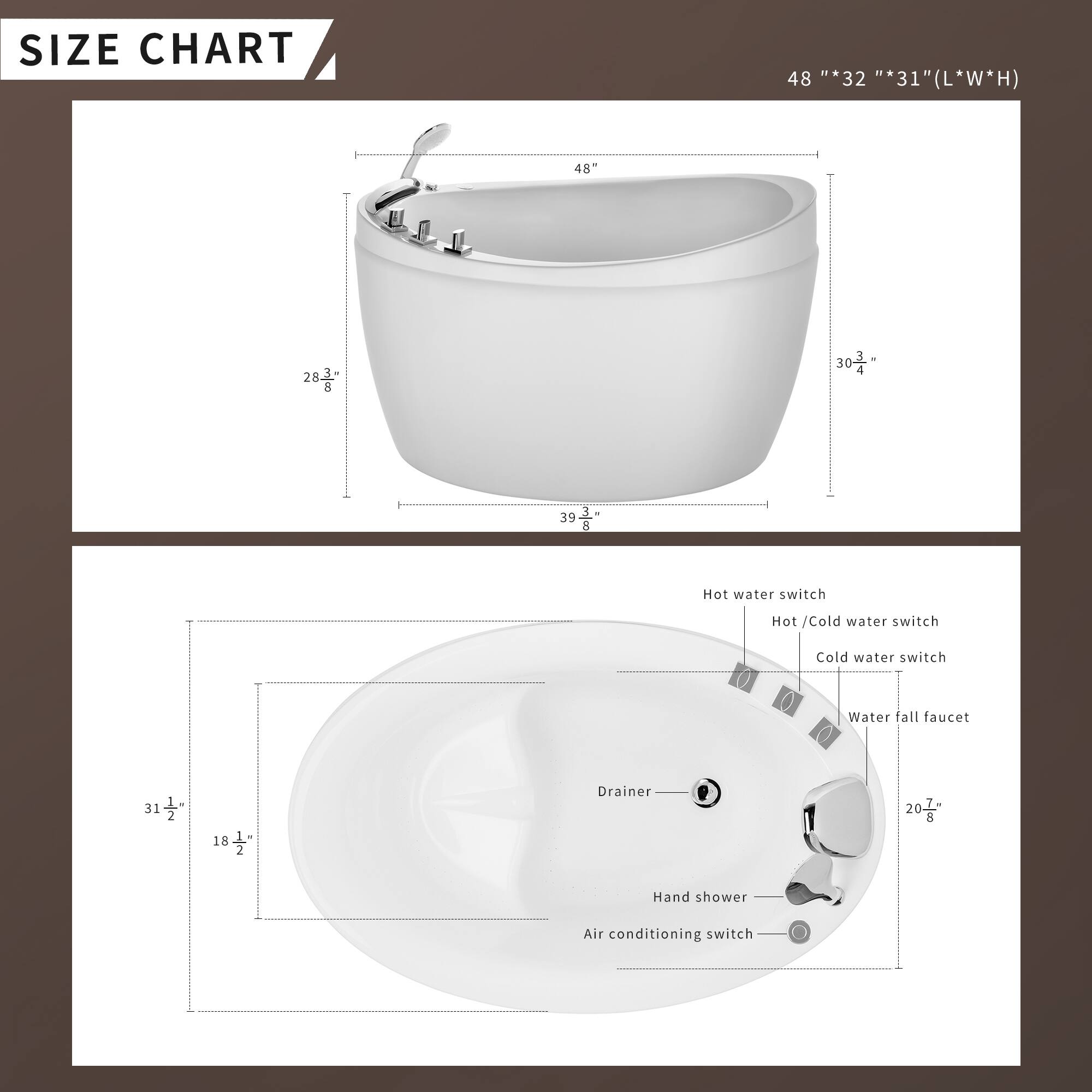 **SIZE CHART**

48" x 32" x 31" (L x W x H)

- Hot water switch
- Hot / Cold water switch
- Cold water switch
- Water fall faucet
- Drainer
- Hand shower
- Air conditioning switch