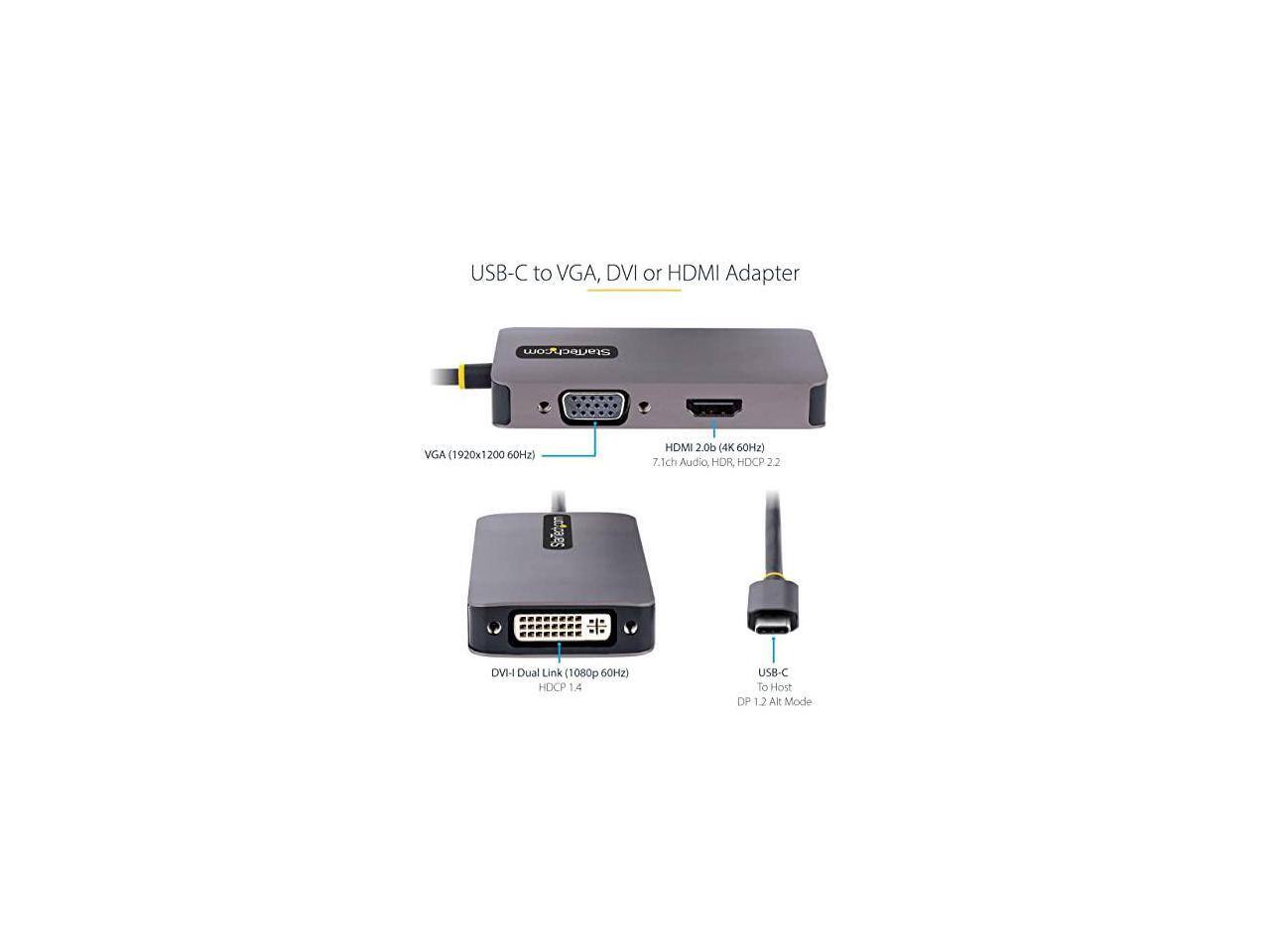 USB-C to VGA, DVI or HDMI Adapter

Starfech.com

- VGA (1920x1200 60Hz)
- HDMI 2.0b 4K 60Hz) 7.1ch Audio, HDR HDCP 2.2
- DVI- Dual Link - 1080p 60Hz) HDCP 1.4
- USB-C To Host DP 1.2 Alt Mode