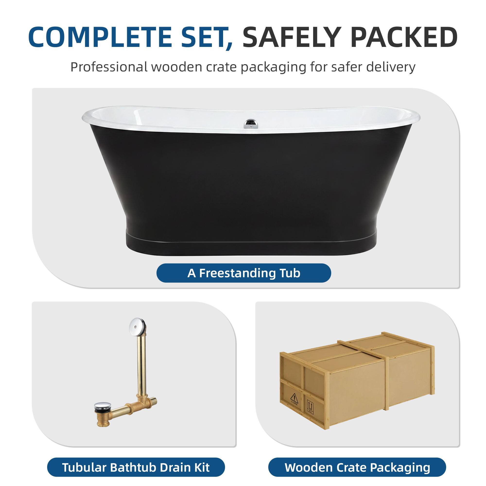 COMPLETE SET, SAFELY PACKED  
Professional wooden crate packaging for safer delivery  

- A Freestanding Tub  
- Tubular Bathtub Drain Kit  
- Wooden Crate Packaging