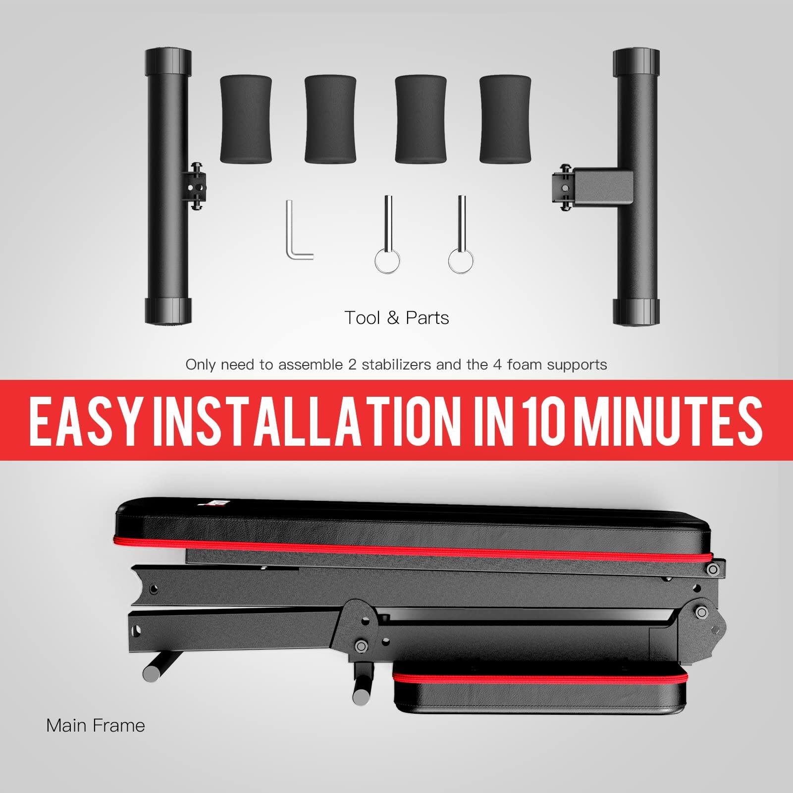 Tool & Parts  
Only need to assemble 2 stabilizers and the 4 foam supports  

EASY INSTALLATION IN 10 MINUTES  

Main Frame
