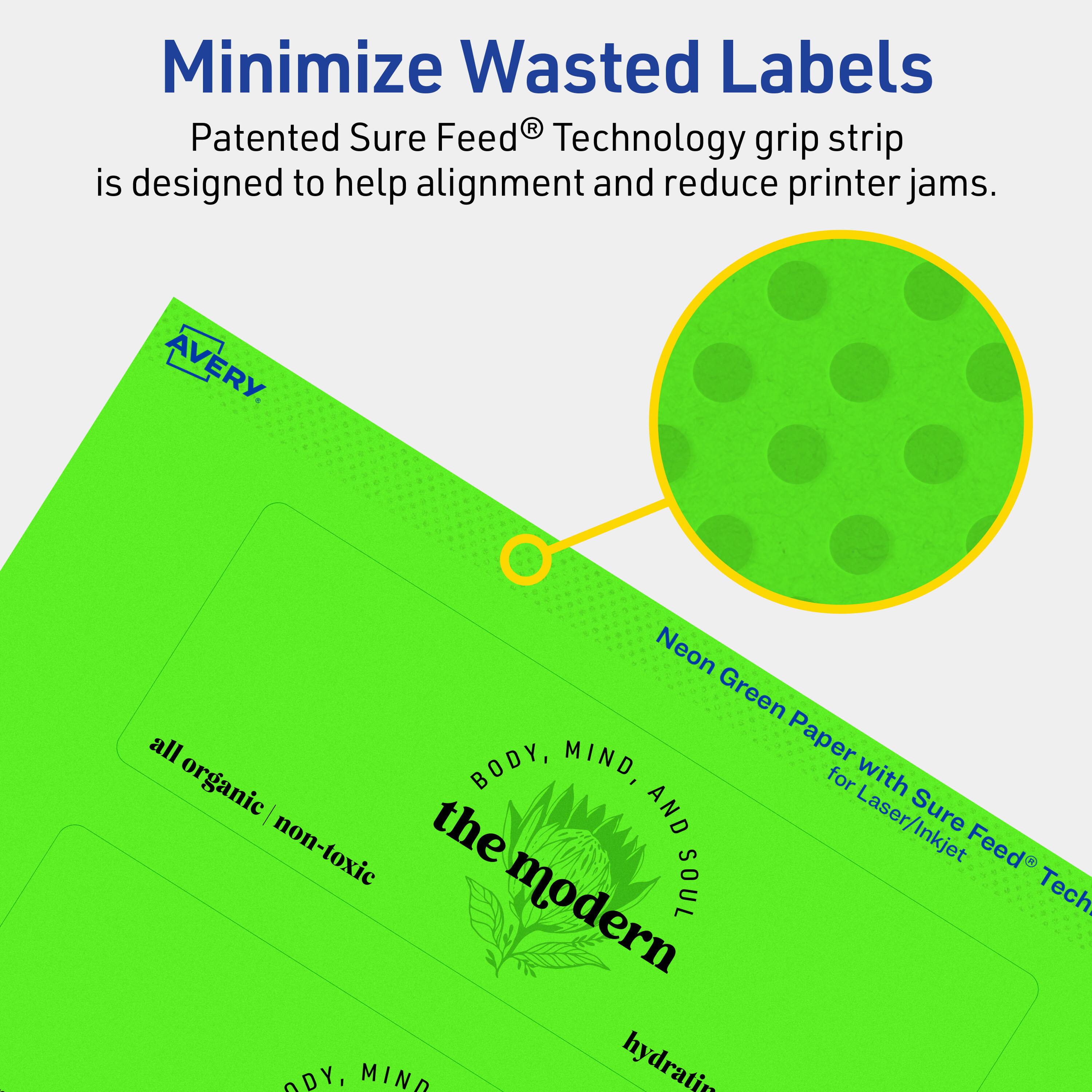 Minimize Wasted Labels

Patented Sure Feed® Technology grip strip is designed to help alignment and reduce printer jams.

AVERY

Neon Green Paper with Sure Feed® Technology for Laser/Inkjet

all organic / non-toxic

BODY, MIND, AND SOUL

the modern

hydrating
