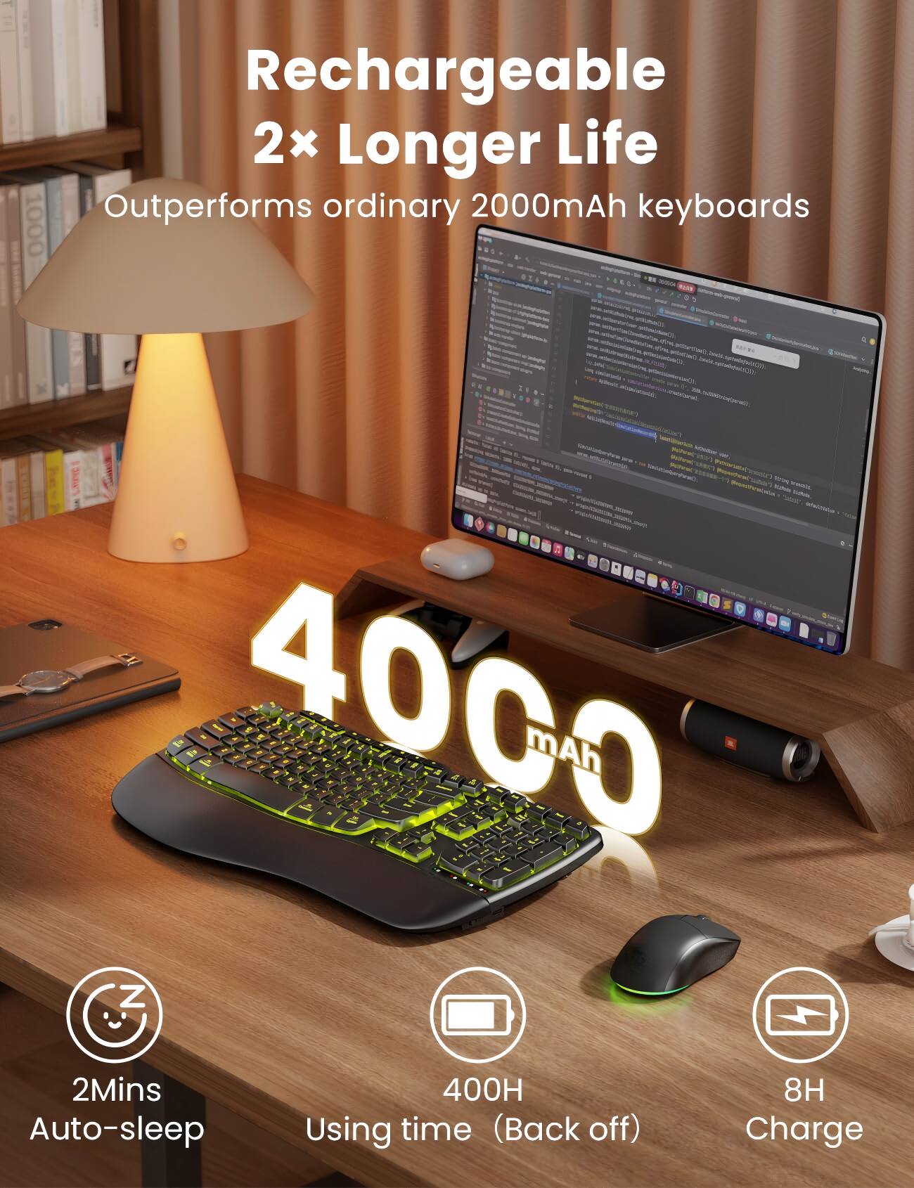 Rechargeable 2x Longer Life Outperforms ordinary 2000mAh keyboards

4000 mAh

2Mins Auto-sleep

400H Using time (Back off)

8H Charge