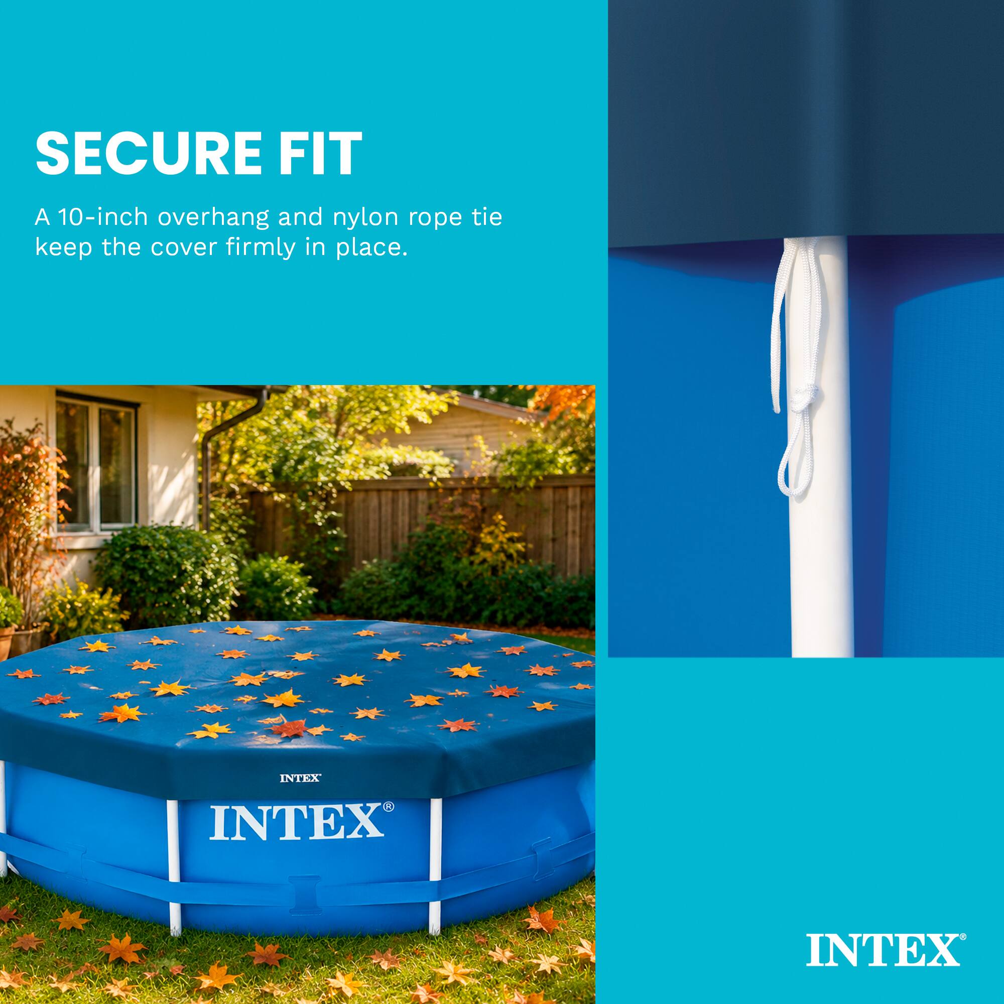 SECURE FIT  
A 10-inch overhang and nylon rope tie keep the cover firmly in place.  
INTEX