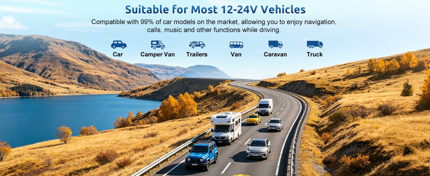 Suitable for Most 12-24V Vehicles

Compatible with 99% of car models on the market, allowing you to enjoy navigation, calls, music and other functions while driving.

Car
Camper Van
Trailers
Van
Caravan
Truck