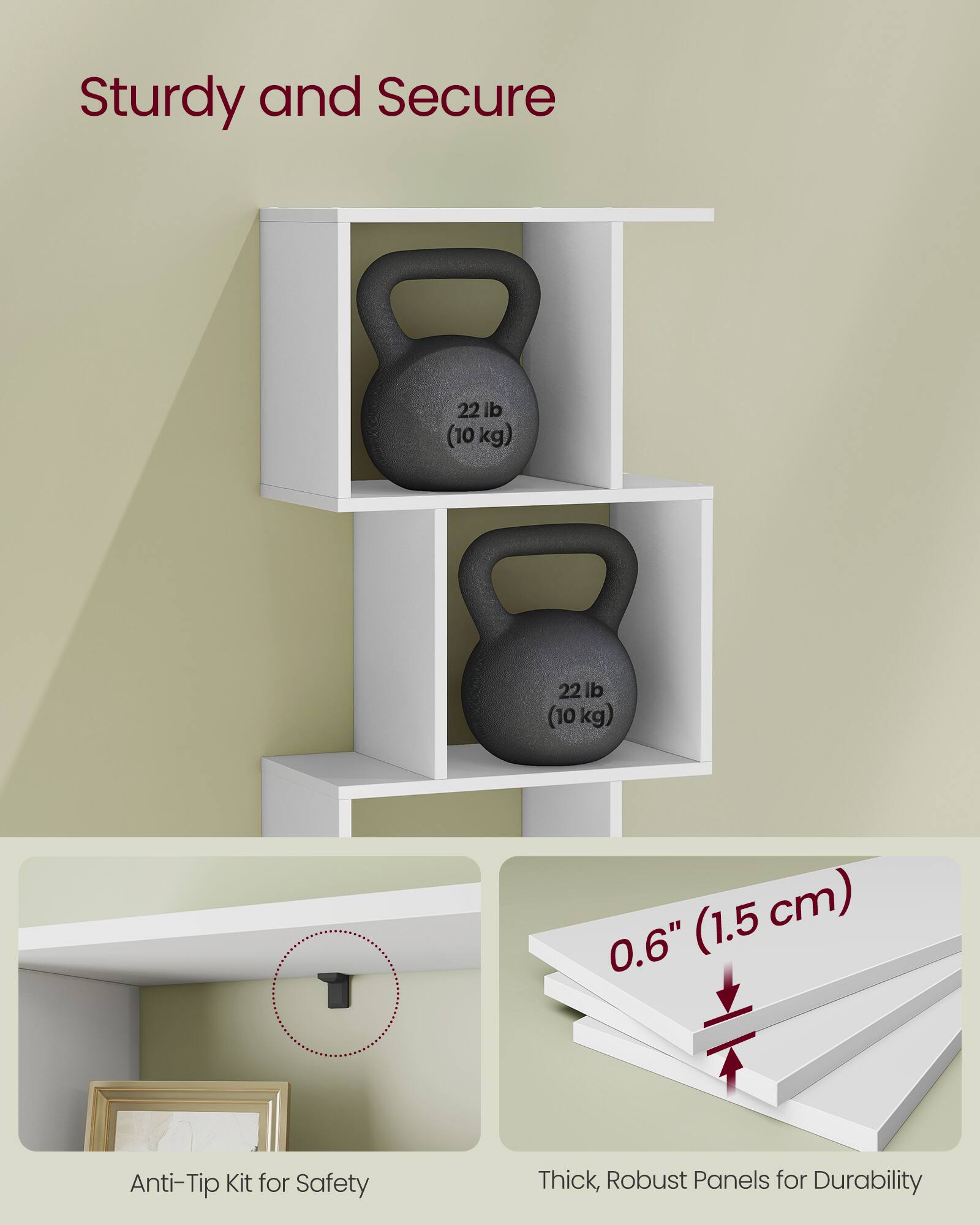 Sturdy and Secure

22 lb (10 kg)

Anti-Tip Kit for Safety

0.6" (1.5 cm)

Thick, Robust Panels for Durability