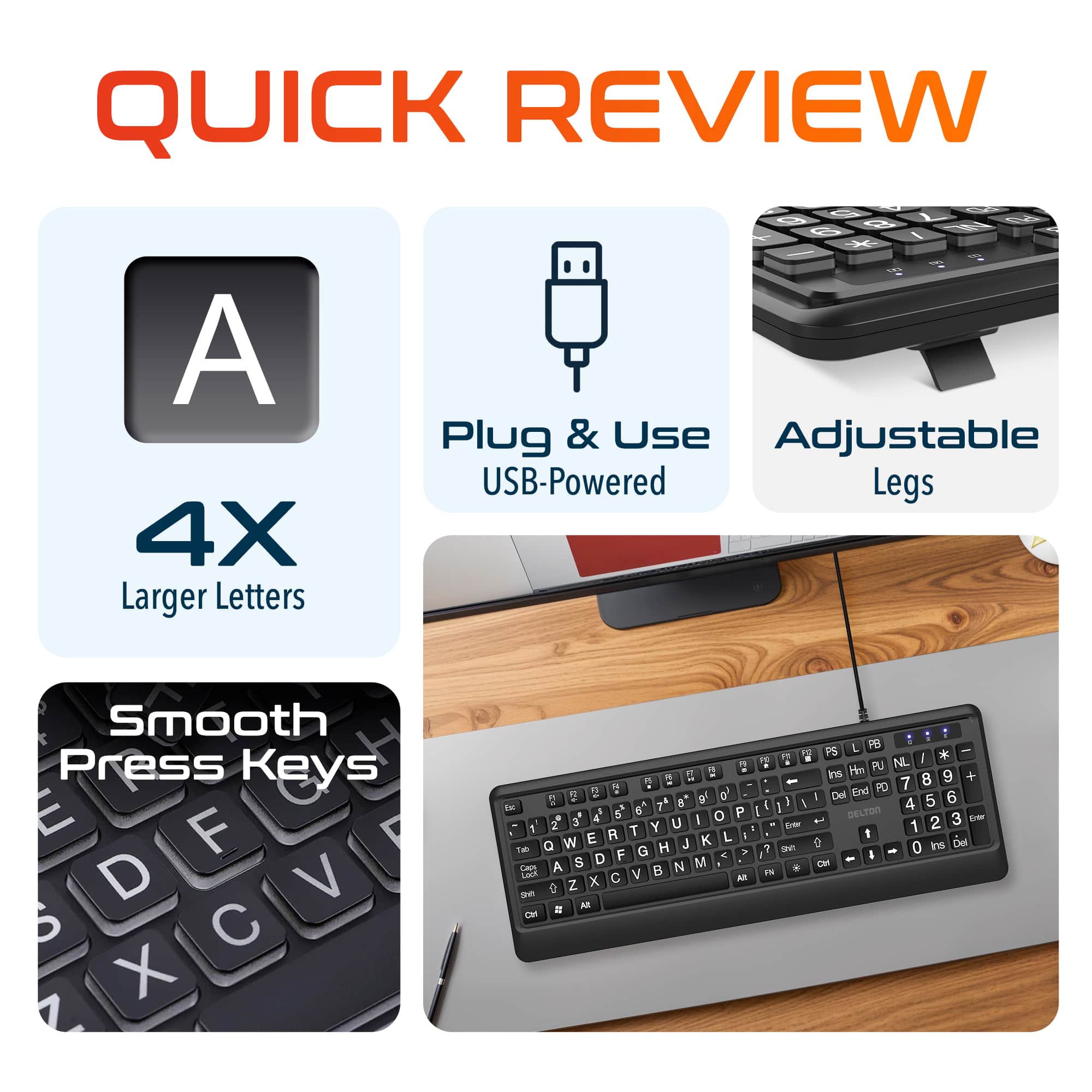 QUICK REVIEW
A 4X Larger Letters
Plug & Use USB-Powered
Adjustable Legs
Smooth Press Keys