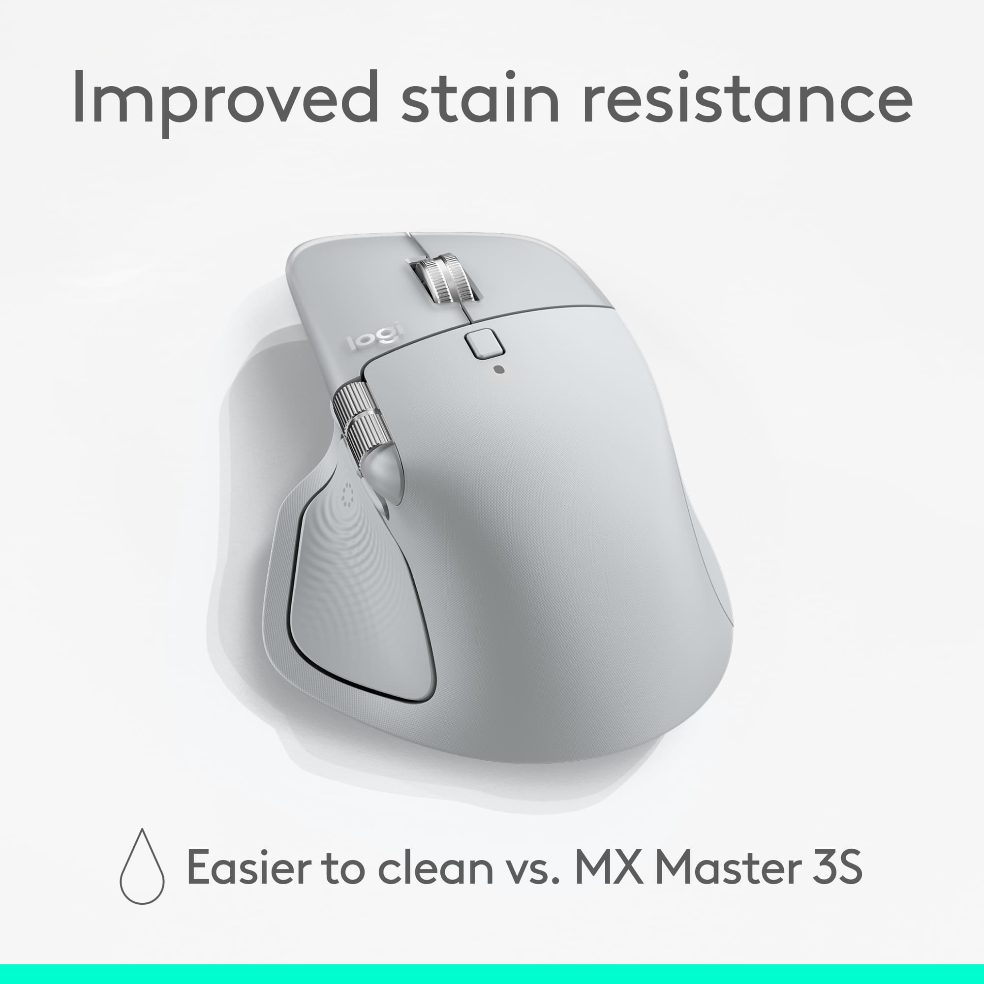 Improved stain resistance. Easier to clean vs. MX Master 3S.