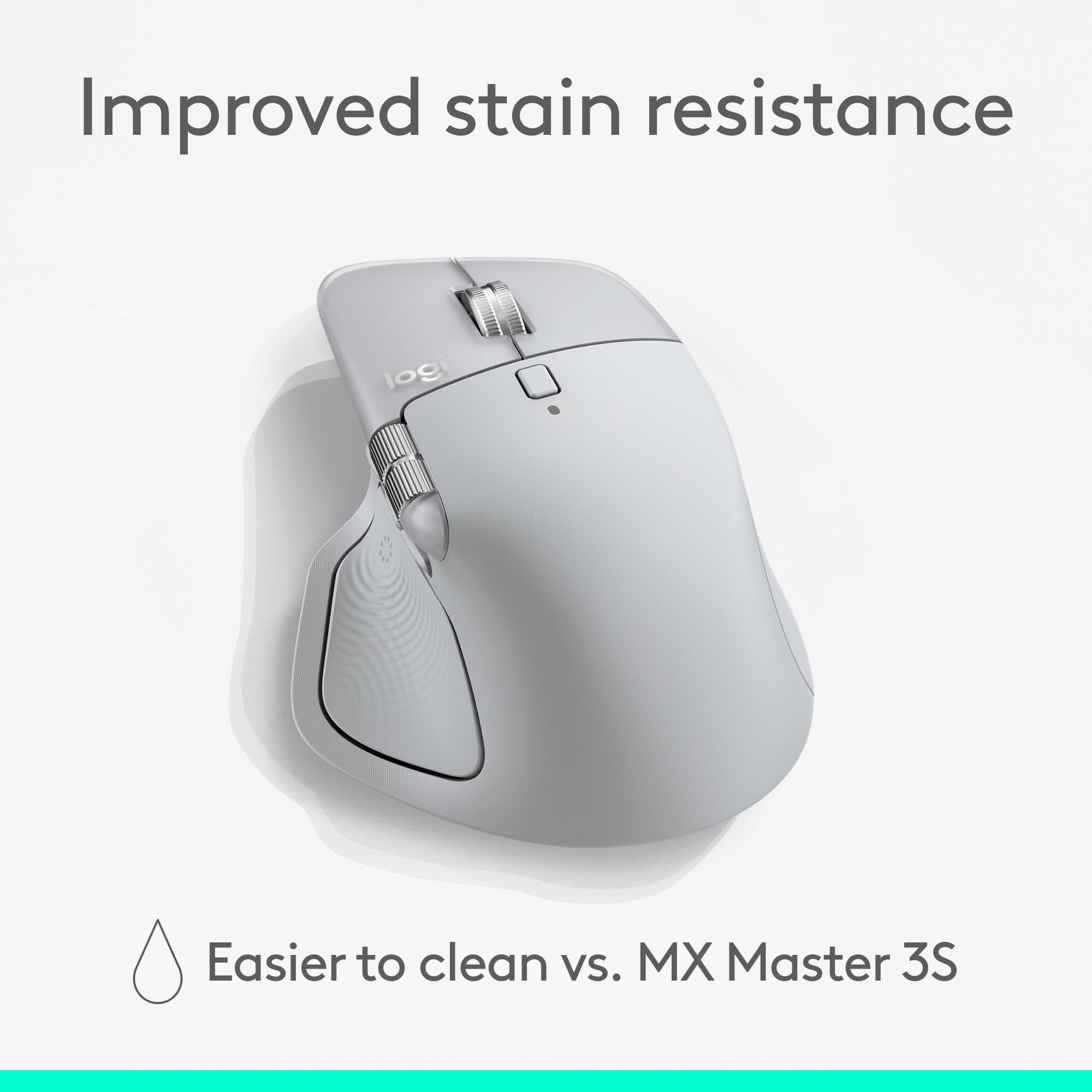 Improved stain resistance. Easier to clean vs. MX Master 3S.