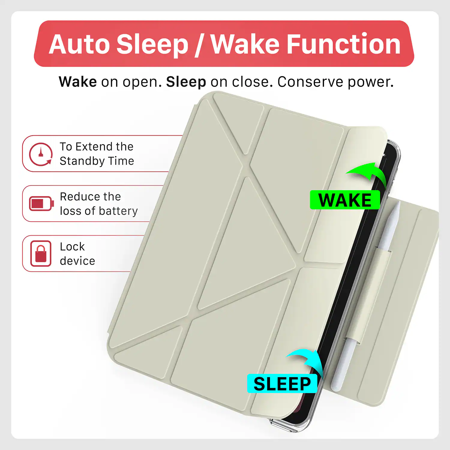 Auto Sleep / Wake Function  
Wake on open. Sleep on close. Conserve power.  

To Extend the Standby Time  
Reduce the loss of battery  
Lock device  

WAKE  
SLEEP
