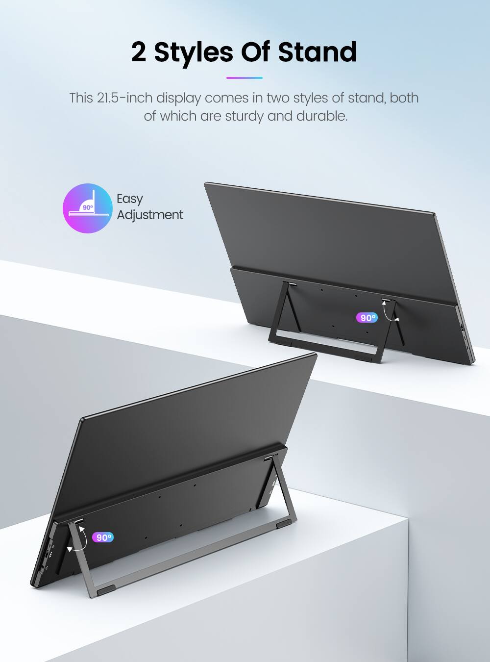 2 Styles Of Stand

This 21.5-inch display comes in two styles of stand, both of which are sturdy and durable.

Easy Adjustment

90°