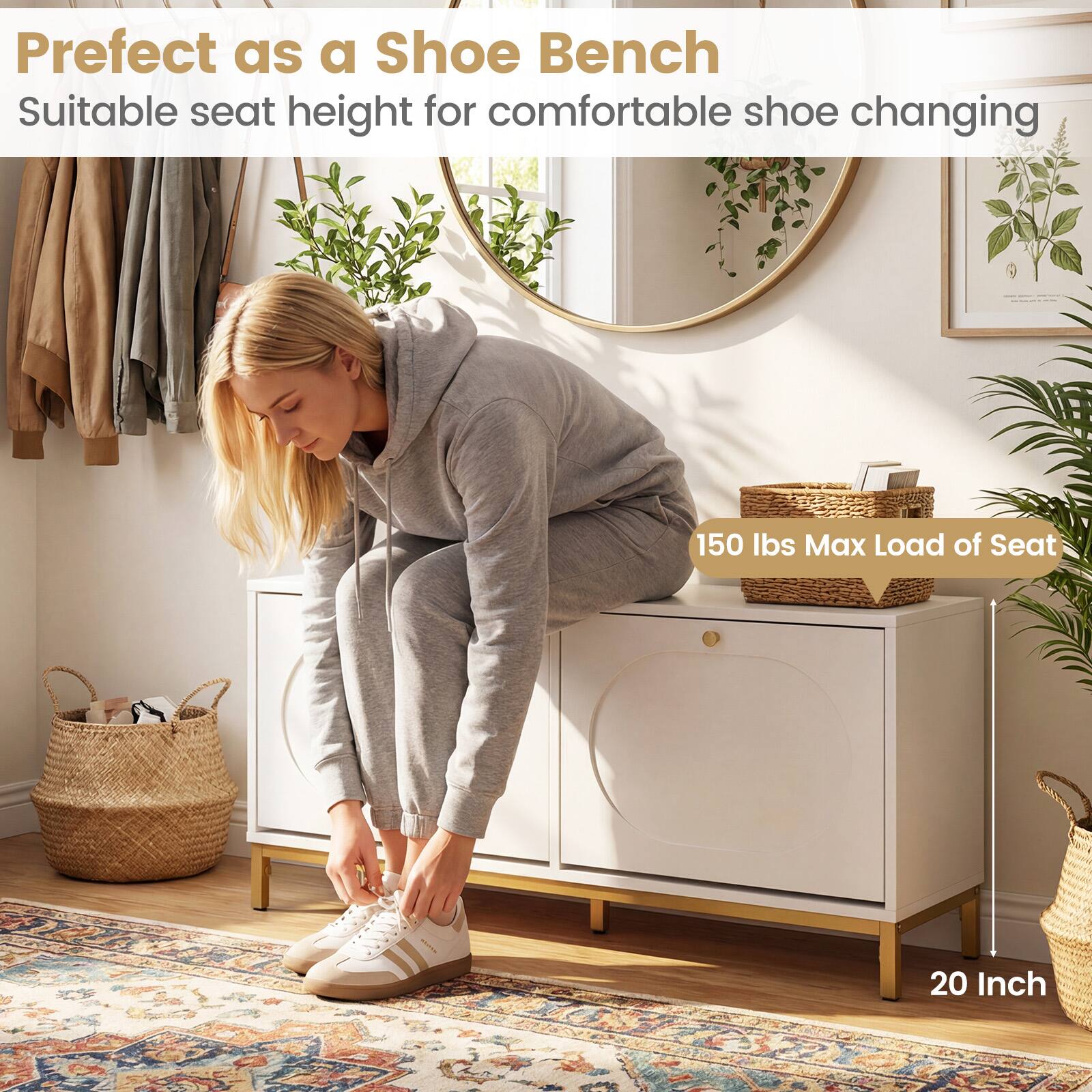 Perfect as a Shoe Bench  
Suitable seat height for comfortable shoe changing  
150 lbs Max Load of Seat  
20 Inch