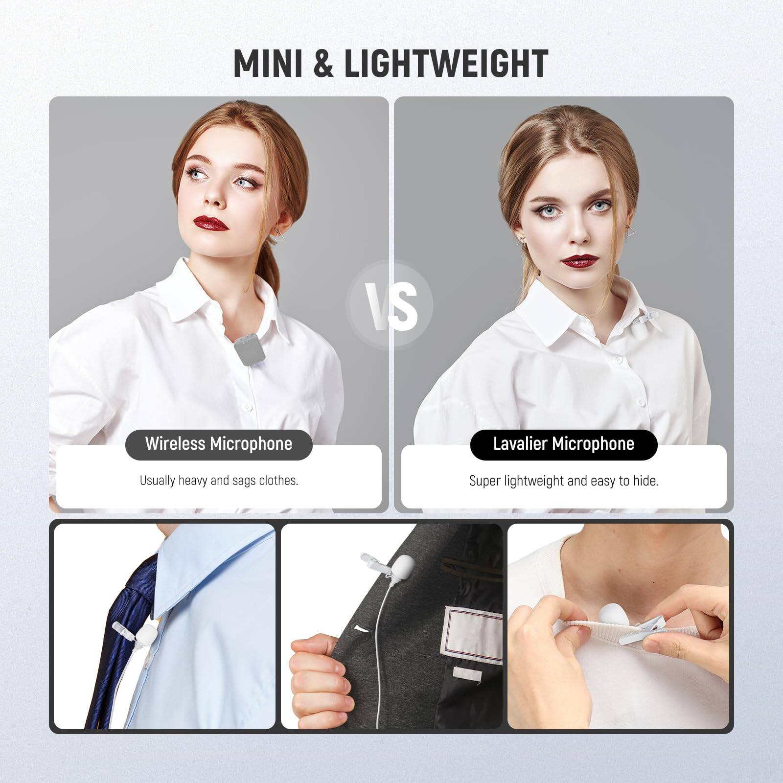 MINI & LIGHTWEIGHT

Wireless Microphone
Usually heavy and sags clothes.

Lavalier Microphone
Super lightweight and easy to hide.