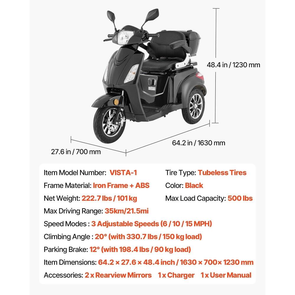 48.4 in / 1230 mm  
27.6 in / 700 mm  
64.2 in / 1630 mm  

Item Model Number: VISTA-1  
Frame Material: Iron Frame + ABS  
Tire Type: Tubeless Tires  
Color: Black  
Net Weight: 222.7 lbs / 101 kg  
Max Load Capacity: 500 lbs  
Max Driving Range: 35km / 21.5mi  
Speed Modes: 3 Adjustable Speeds (6 / 10 / 15 MPH)  
Climbing Angle: 20° (with 330.7 lbs / 150 kg load)  
Parking Brake: 12° (with 198.4 lbs / 90 kg load)  
Item Dimensions: 64.2 x 27.6 x 48.4 inch / 1630 x 700 x 1230 mm  
Accessories: 2 x Rearview Mirrors, 1x Charger, 1x User Manual