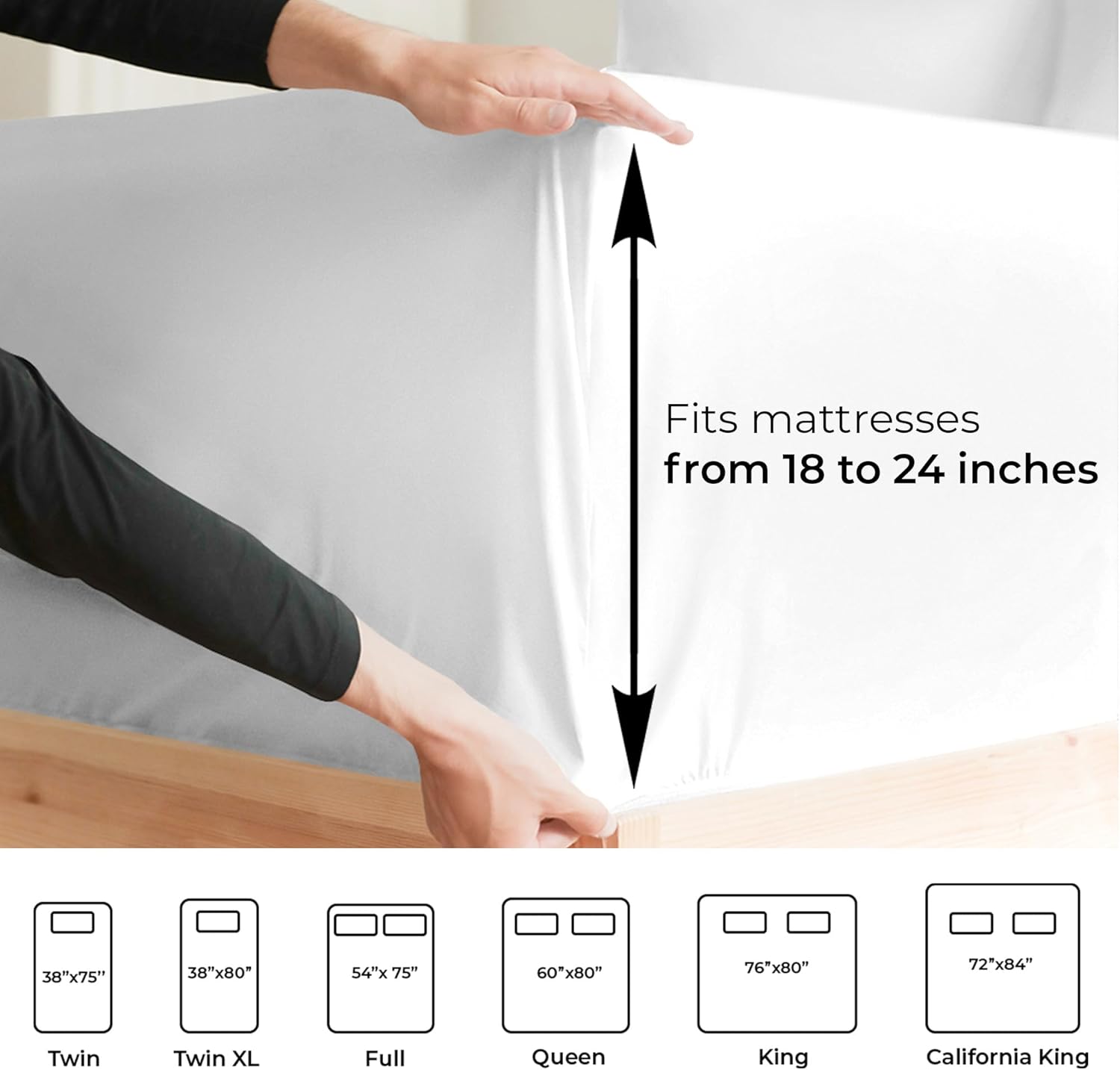 Fits mattresses from 18 to 24 inches

38"x75" Twin  
38"x80" Twin XL  
54"x75" Full  
60"x80" Queen  
76"x80" King  
72"x84" California King