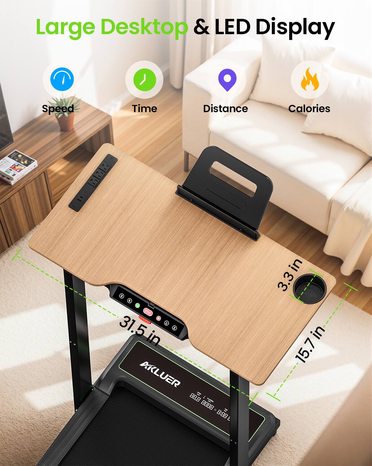 Large Desktop & LED Display  
Speed Time Distance Calories  
+ 4TPP + 31.5in in AKLUER = 88.8 : - 88888:88 8888 - = 8:88  
in 3.3 in 15.7