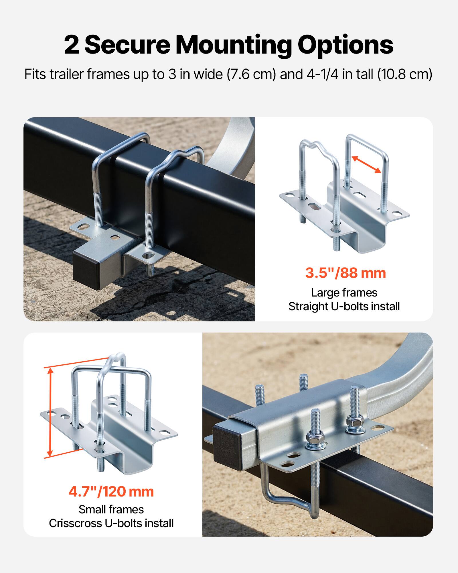 2 Secure Mounting Options  
Fits trailer frames up to 3 in wide (7.6 cm) and 4-1/4 in tall (10.8 cm)  

3.5"/88 mm  
Large frames  
Straight U-bolts install  

4.7"/120 mm  
Small frames  
Crisscross U-bolts install