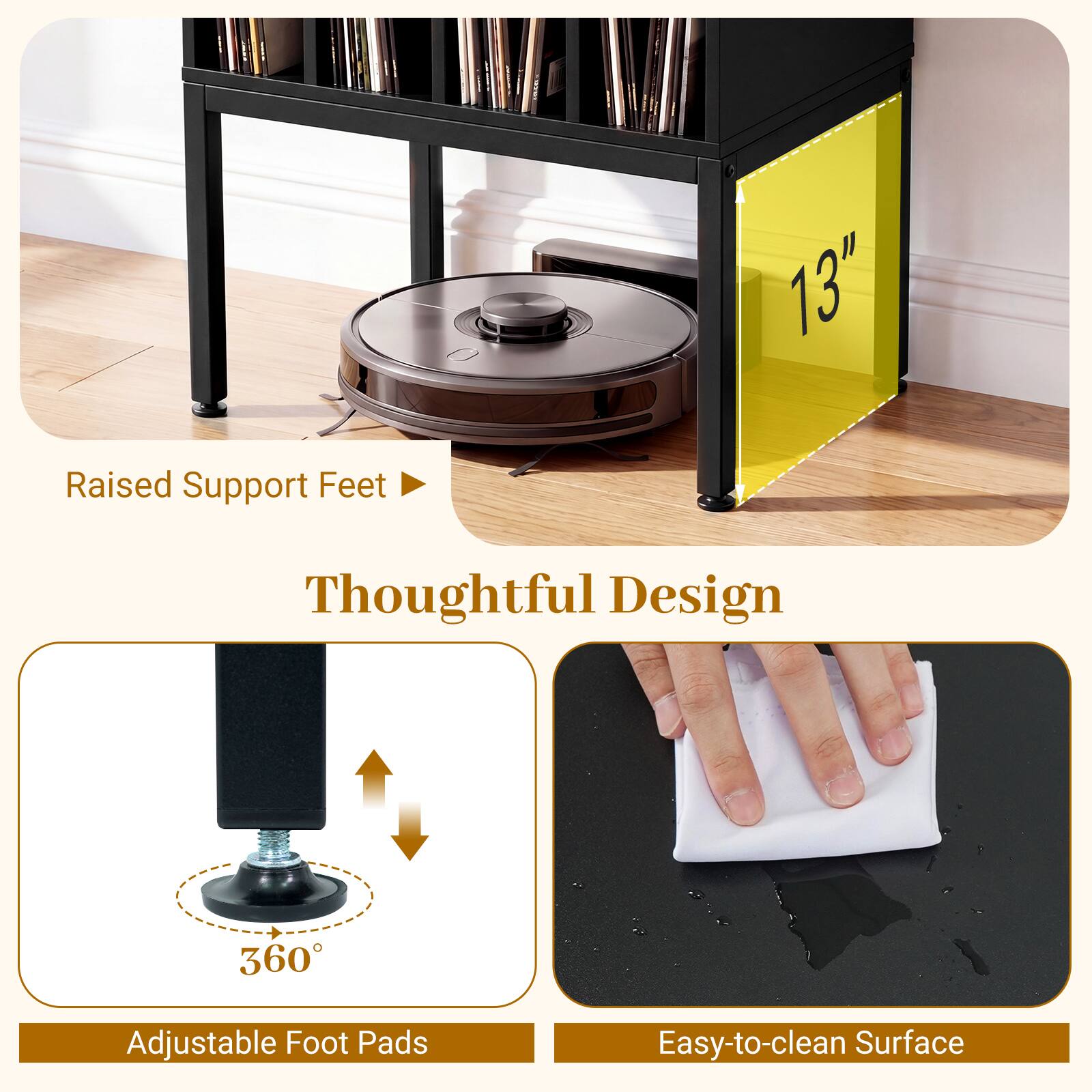 13" Raised Support Feet  
Thoughtful Design  
360° Adjustable Foot Pads  
Easy-to-clean Surface