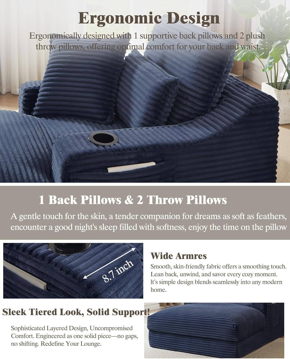 **Ergonomic Design**  
Ergonomically designed with 1 supportive back pillow and 2 plush throw pillows, offering optimal comfort for your back and waist.

**1 Back Pillows & 2 Throw Pillows**  
A gentle touch for the skin, a tender companion for dreams as soft as feathers, encounter a good night's sleep filled with softness, enjoy the time on the pillow.

**Wide Arms**  
Smooth, skin-friendly fabric offers a soothing touch. Lean back, unwind, and savor every cozy moment. It's simple design blends seamlessly into any modern home.

**Sleek Tiered Look, Solid Support**  
Sophisticated Layered Design, Uncompromised Comfort. Engineered as one solid piece—no gaps, no shifting. Redefine Your Lounge.
