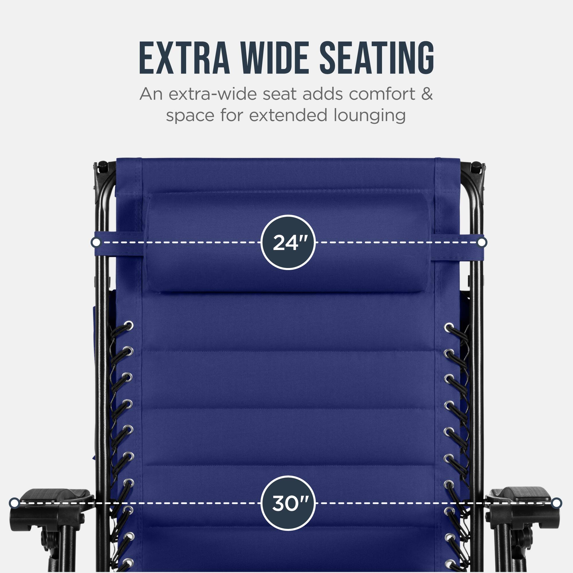 EXTRA WIDE SEATING  
An extra-wide seat adds comfort & space for extended lounging  
24" 30"