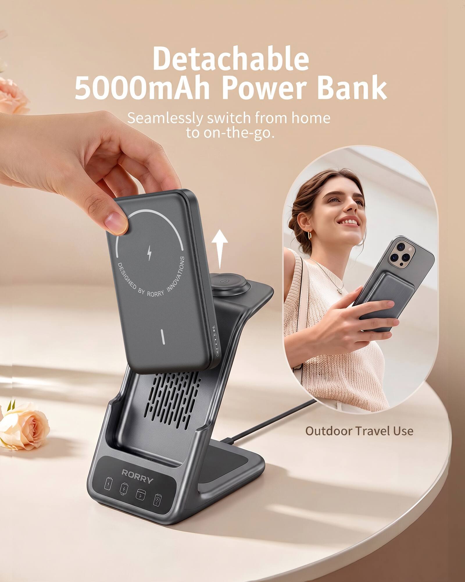 Detachable 5000mAh Power Bank  
Seamlessly switch from home to on-the-go.  
DESIGNED BY RORRY INNOVA  
Outdoor Travel Use  
RORRY
