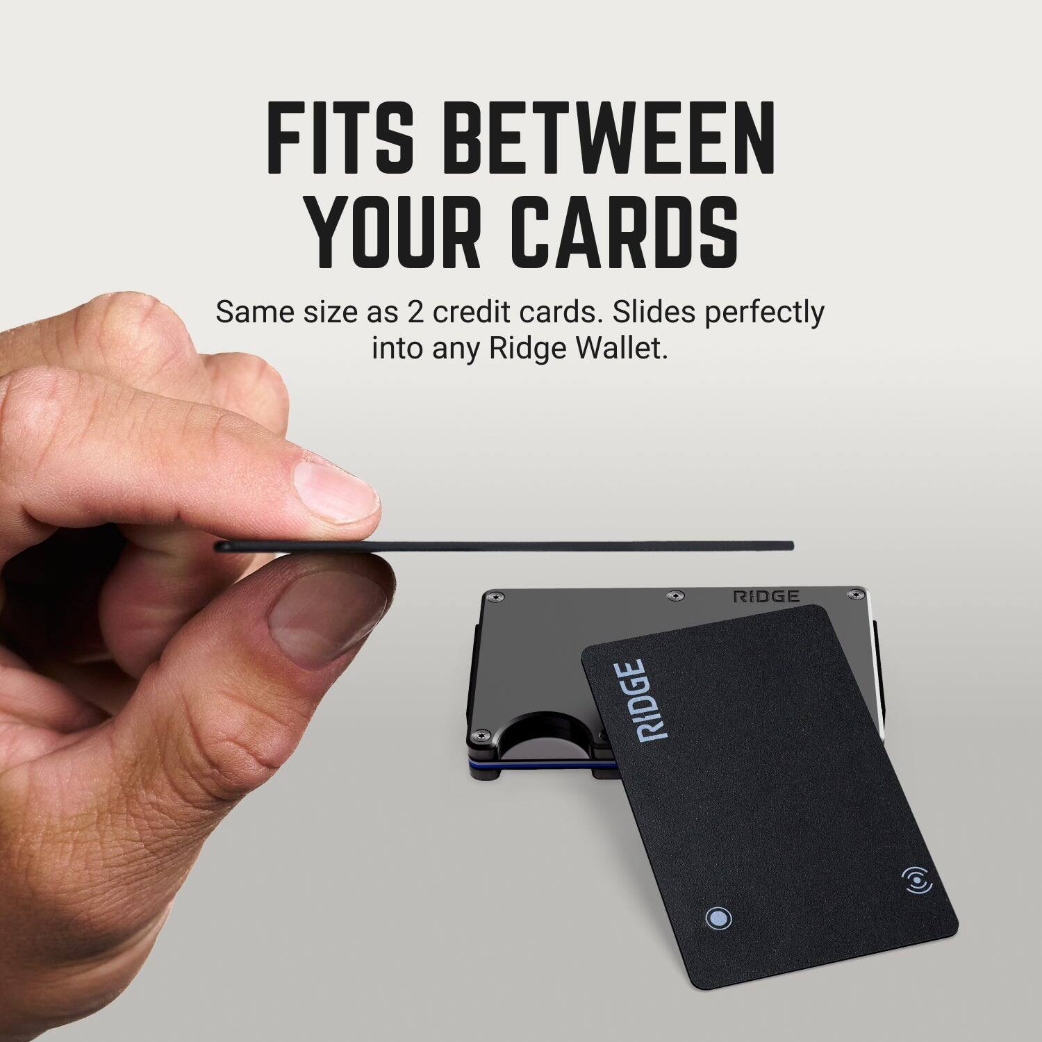 FITS BETWEEN YOUR CARDS  
Same size as 2 credit cards. Slides perfectly into any Ridge Wallet.