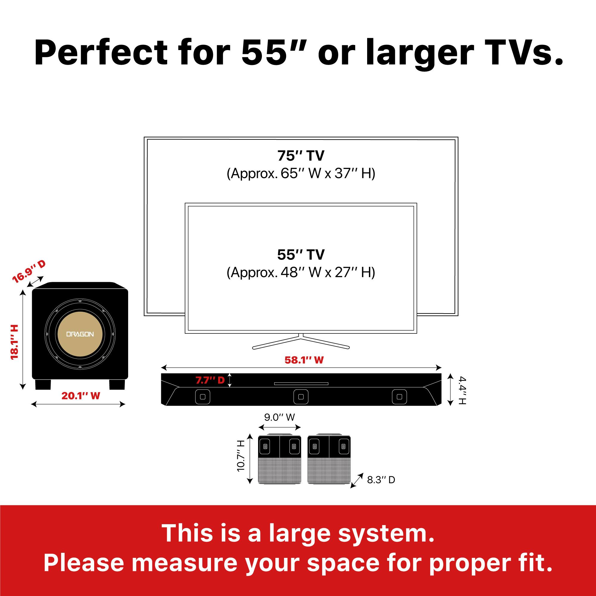 Perfect for 55" or larger TVs.

75" TV (Approx. 65" W x 37" H)

55" TV (Approx. 48" W x 27" H)

- 16.9" D
- 18.1" H
- 20.1" W
- 7.7" D
- 58.1" W
- 9.0" W
- 4.4" H
- 10.7" H
- 8.3" D

This is a large system. Please measure your space for proper fit.