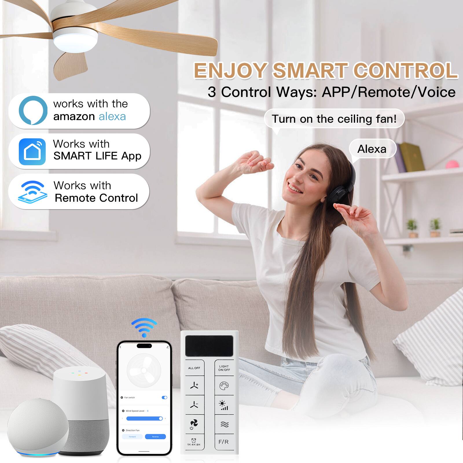 ENJOY SMART CONTROL  
3 Control Ways: APP/Remote/Voice  
Turn on the ceiling fan!  

works with the amazon alexa  
Works with SMART LIFE App  
Works with Remote Control  

Alexa