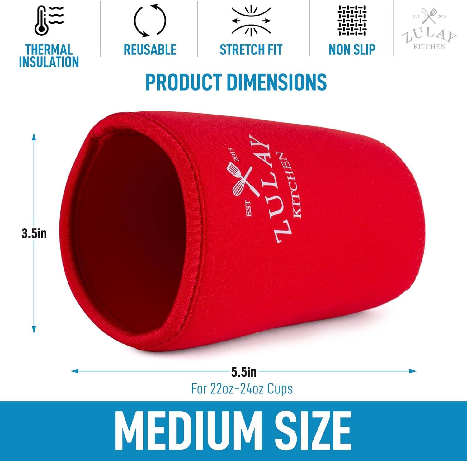 THERMAL INSULATION  
3.5in  
REUSABLE  
STRETCH FIT  
NON SLIP  

PRODUCT DIMENSIONS  

5.5in  
For 22oz-24oz Cups  

MEDIUM SIZE  

ZULAY KITCHEN  
EST 2015
