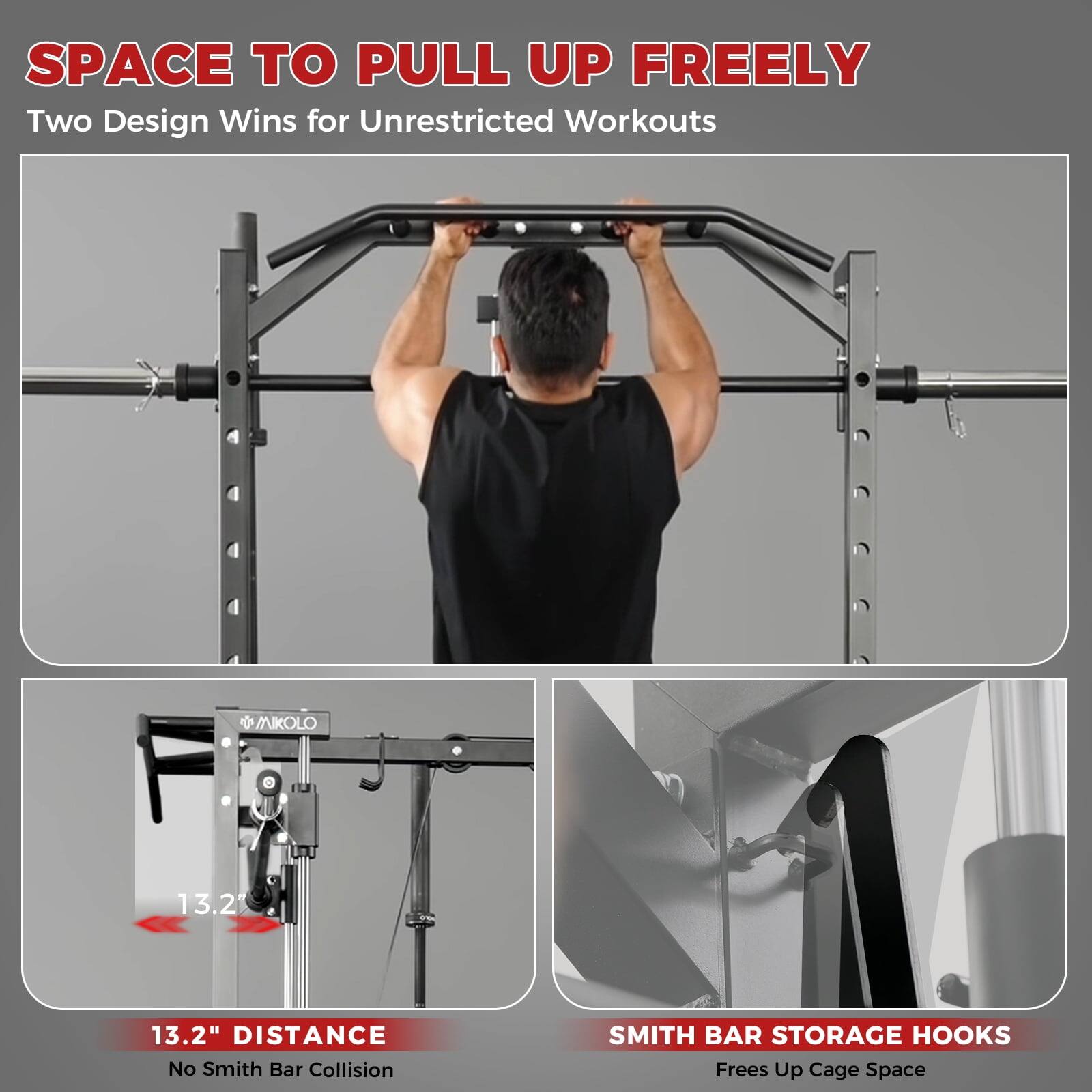 SPACE TO PULL UP FREELY  
Two Design Wins for Unrestricted Workouts  

13.2" DISTANCE  
No Smith Bar Collision  

SMITH BAR STORAGE HOOKS  
Frees Up Cage Space