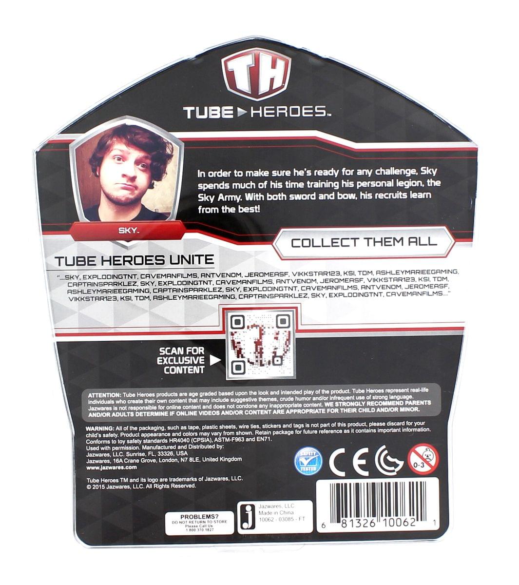 **Tube Heroes**

In order to make sure he's ready for any challenge, Sky spends much of his time training his personal legion, the Sky Army. With both sword and bow, his recruits learn from the best!

**SKY**

**COLLECT THEM ALL**

**Tube Heroes Unite**

- SKY
- EXPLODINGTNT
- CAVEMANFILMS
- ANTVENOM
- JEROMEASF
- VIKKSTAR123
- KSI
- TOM
- ASHLEYMARIEEGAMING
- CAPTAINSPARKLEZ

**SCAN FOR EXCLUSIVE CONTENT**

**ATTENTION:** Tube Heroes products are age graded based upon the content that may include suggestive themes, crude humor and/or infrequent strong language. Individuals create content and Jazwares is not responsible for online content and does not condone inappropriate content. WE STRONGLY RECOMMEND PARENTS monitor their child's safety. Product appearance and intended play product. Tube Heroes represent real-life characters. WARNING: All of the packaging, such as tape, plastic sheets, wires and labels may vary from shown. Conforms to toy safety standards HR404 (CPSIA), ASTM F96