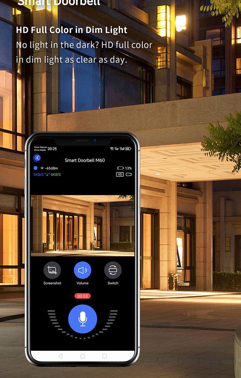 Smart Doorbell

HD Full Color in Dim Light

No light in the dark? HD full color in dim light as clear as day.

China Telecom
China Mobile

20:25

Smart Doorbell M60
-65dBm

OKB/S
OKB/S

13%

Screenshot
Volume
Switch

00:03