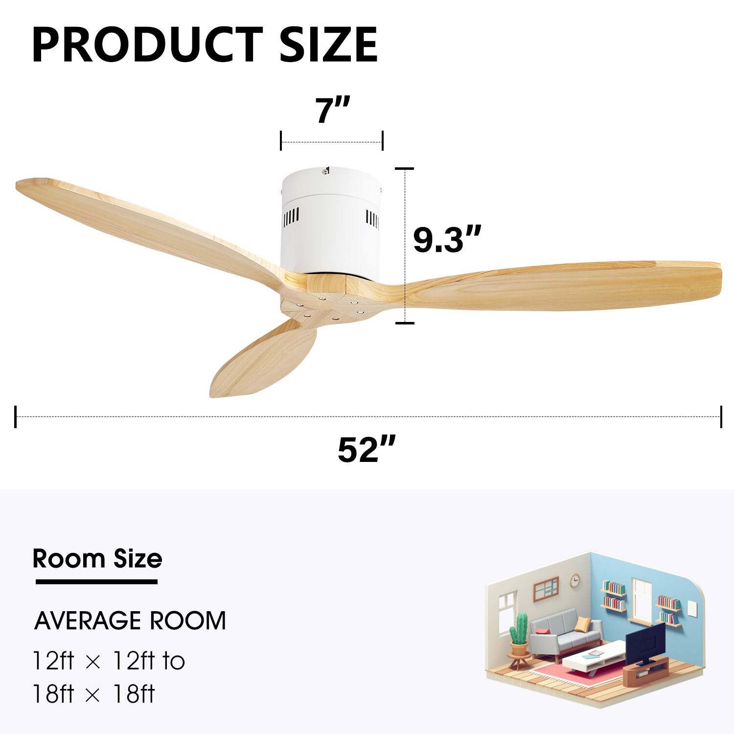PRODUCT SIZE  
7"  
9.3"  
52"  

Room Size  
AVERAGE ROOM  
12ft x 12ft to 18ft x 18ft