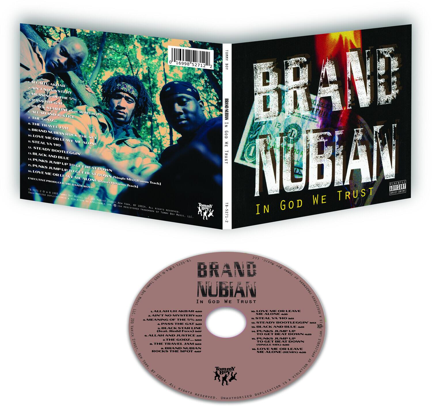 **Front Cover:**

- BRAND NUBIAN
- IN GOD WE TRUST

**Back Cover:**

- TOMRY 16998 52712
- BRAND NUBIAN
- IN GOD WE TRUST
- 1. ALLAH LIF AKHAR
- 2. AIN'T NO MYSTERY
- 3. MEANING OF THE 5% (500)
- 4. BLACK STAR LINE
- 5. THE GODZ
- 6. THE TRAVEL JAM
- 7. ROCKS THE SPOT
- 8. LOVE ME OR LEAVE ME ALONE
- 9. ME ALONE
- 10. STEALY A HO
- 11. BLACK AND BLUE LEGGIN
- 12. GET BEAT DOWN
- 13. PUNKS JUMP UP
- 14. PUNKS JUMP UP TO GET BEAT DOWN
- 15. LOVE ME OR LEAVE ME ALONE (REMIX)
- EXECUTIVE PRODUCER: Tommy Boy Records
- PRODUCED BY: Tommy Boy Records
- ENGINEER
