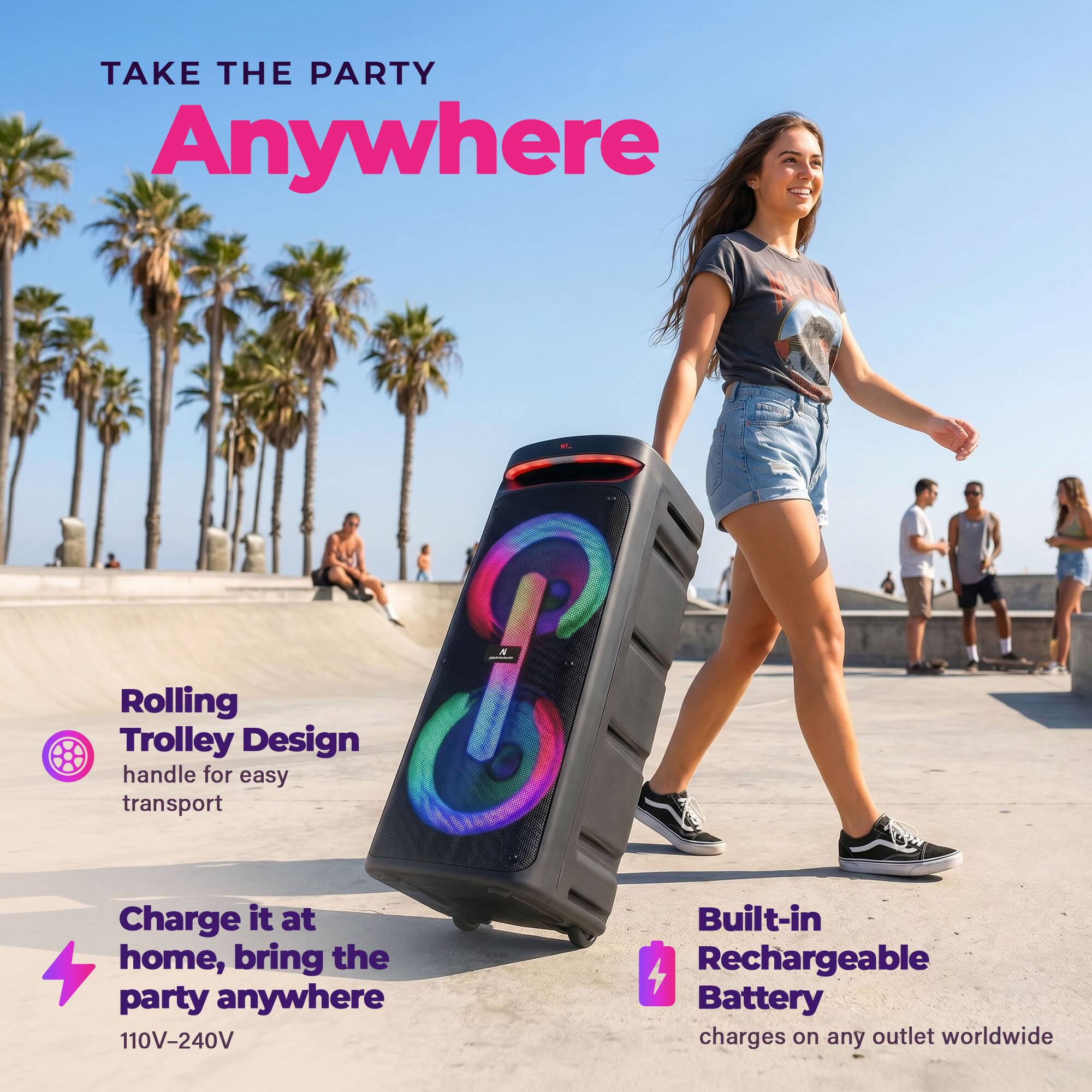 TAKE THE PARTY Anywhere

Rolling Trolley Design handle for easy transport

Charge it at home, bring the party anywhere 110V-240V

Built-in Rechargeable Battery charges on any outlet worldwide