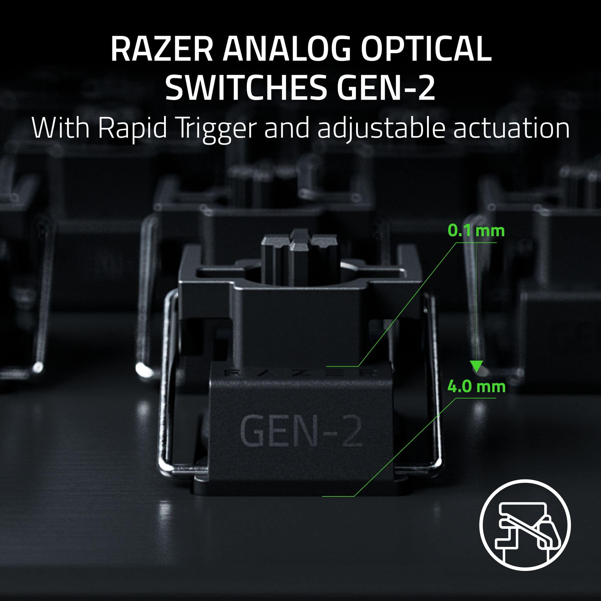 RAZER ANALOG OPTICAL SWITCHES GEN-2
With Rapid Trigger and adjustable actuation
0.1 mm
4.0 mm