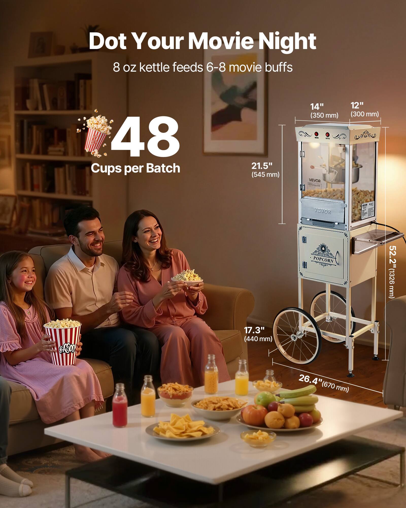 Dot Your Movie Night  
8 oz kettle feeds 6-8 movie buffs  
48 Cups per Batch  

21.5" (545 mm)  
14" (350 mm)  
12" (300 mm)  

52.2" (1326 mm)  
17.3" (440 mm)  
26.4" (670 mm)