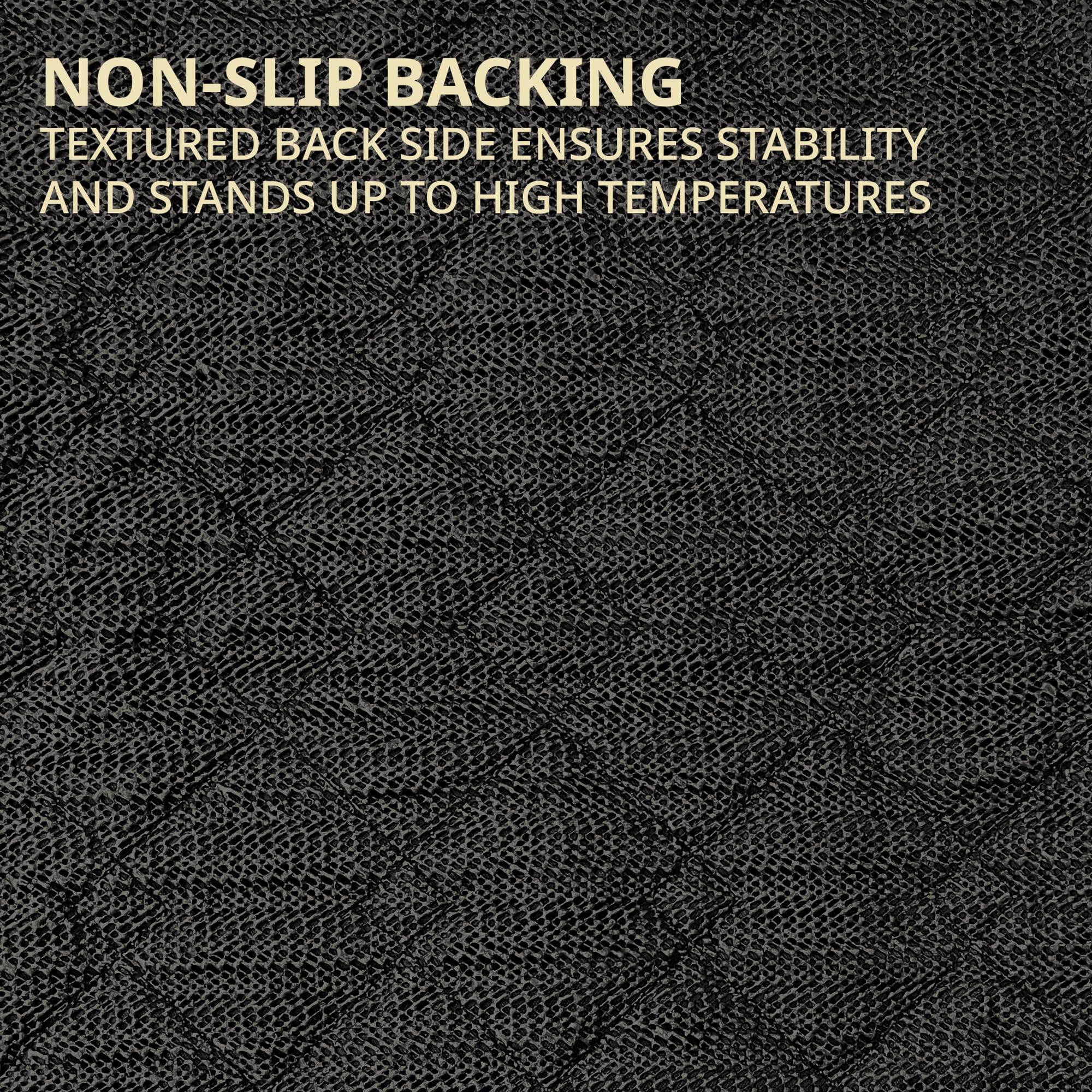 NON-SLIP BACKING
TEXTURED BACK SIDE ENSURES STABILITY AND STANDS UP TO HIGH TEMPERATURES