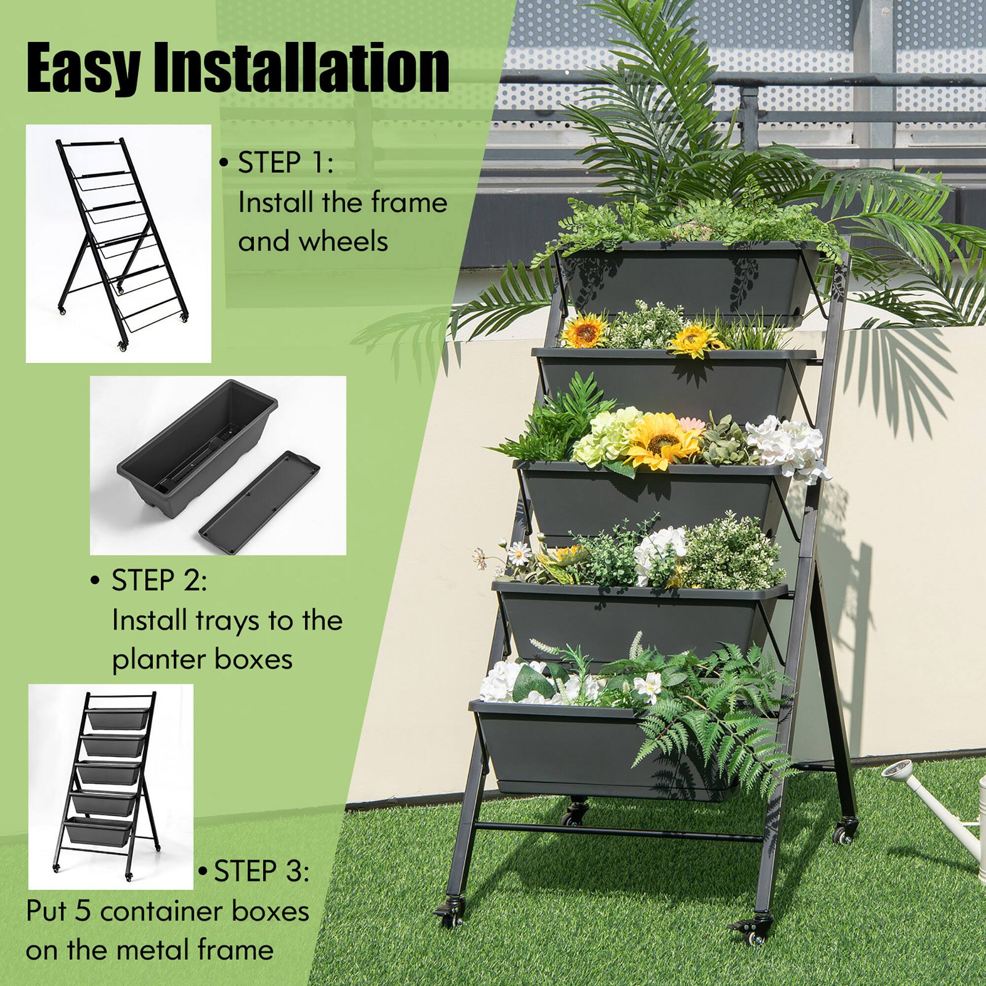 Easy Installation:

1. Install the frame and wheels.
2. Install trays to the planter boxes.
3. Put 5 container boxes on the metal frame.