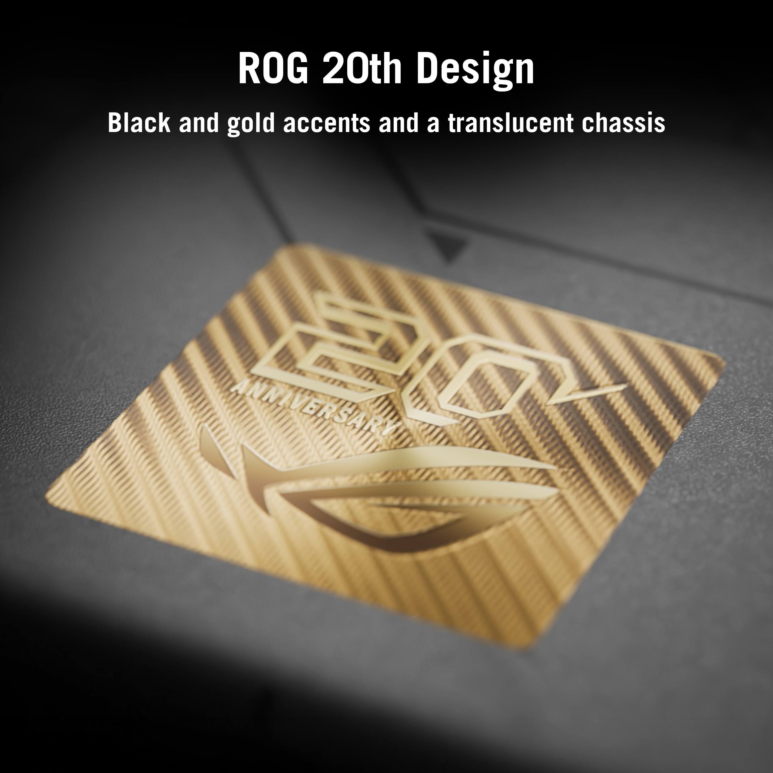 ROG 20th Design  
Black and gold accents and a translucent chassis