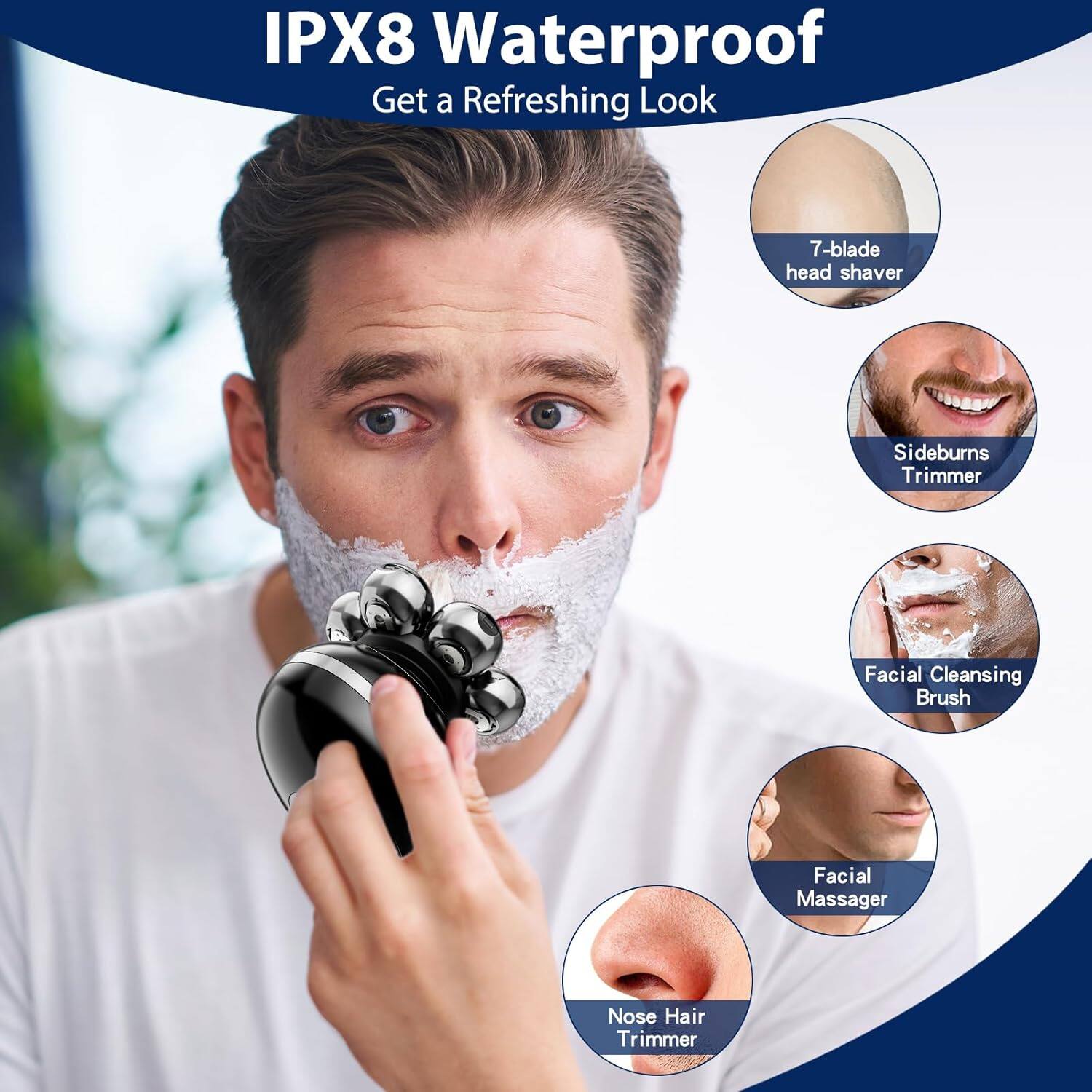 IPX8 Waterproof  
Get a Refreshing Look  

- 7-blade head shaver  
- Sideburns Trimmer  
- Facial Cleansing Brush  
- Facial Massager  
- Nose Hair Trimmer