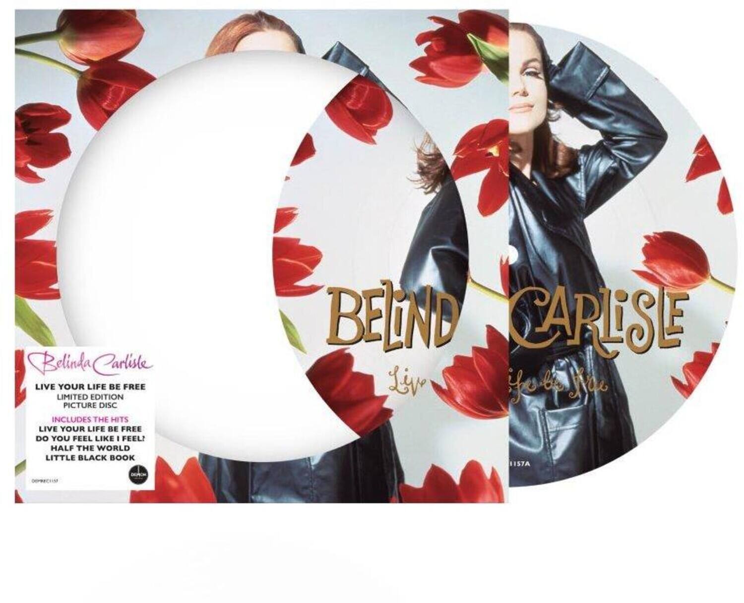 Belinda Carlise  
LIVE YOUR LIFE BE FREE  
LIMITED EDITION PICTURE DISC  
INCLUDES THE HITS  
LIVE YOUR LIFE BE FREE  
DO YOU FEEL LIKE I FEEL!  
HALF THE WORLD  
LITTLE BLACK BOOK  

Belinda Carlise  
LIVE YOUR LIFE BE FREE  
LIMITED EDITION PICTURE DISC  
INCLUDES THE HITS  
LIVE YOUR LIFE BE FREE  
DO YOU FEEL LIKE I FEEL!  
HALF THE WORLD  
LITTLE BLACK BOOK  

OPPERSCH