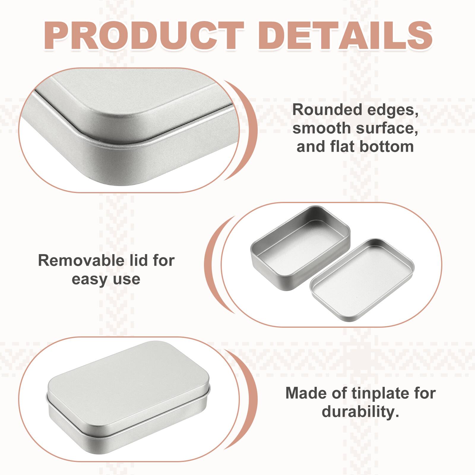 PRODUCT DETAILS

- Rounded edges, smooth surface, and flat bottom
- Removable lid for easy use
- Made of tinplate for durability