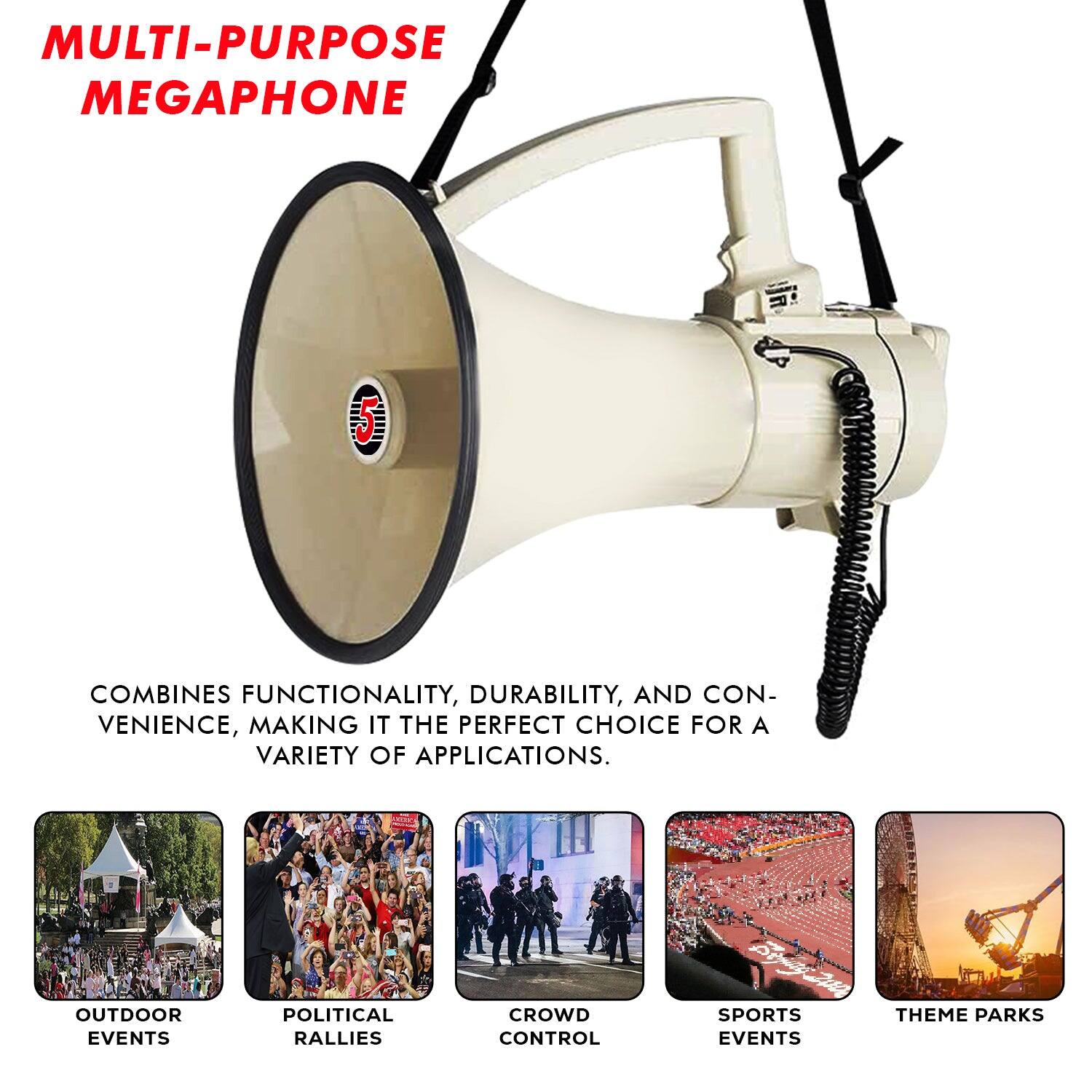 MULTI-PURPOSE MEGAPHONE

COMBINES FUNCTIONALITY, DURABILITY, AND CONVENIENCE, MAKING IT THE PERFECT CHOICE FOR A VARIETY OF APPLICATIONS.

- OUTDOOR EVENTS
- POLITICAL RALLIES
- CROWD CONTROL
- SPORTS EVENTS
- THEME PARKS