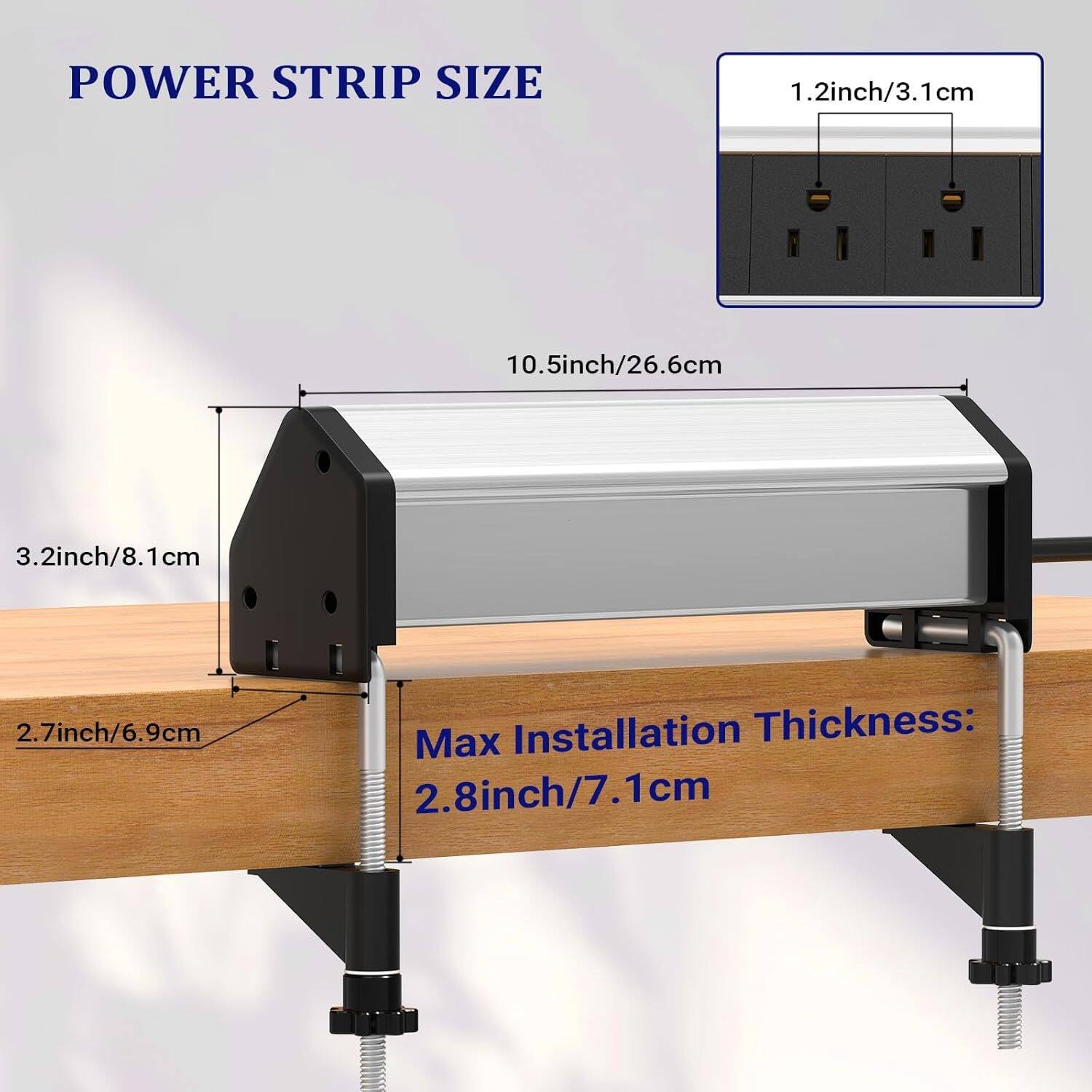 POWER STRIP SIZE

1.2 inch / 3.1 cm

10.5 inch / 26.6 cm

3.2 inch / 8.1 cm

2.7 inch / 6.9 cm

Max Installation Thickness: 2.8 inch / 7.1 cm