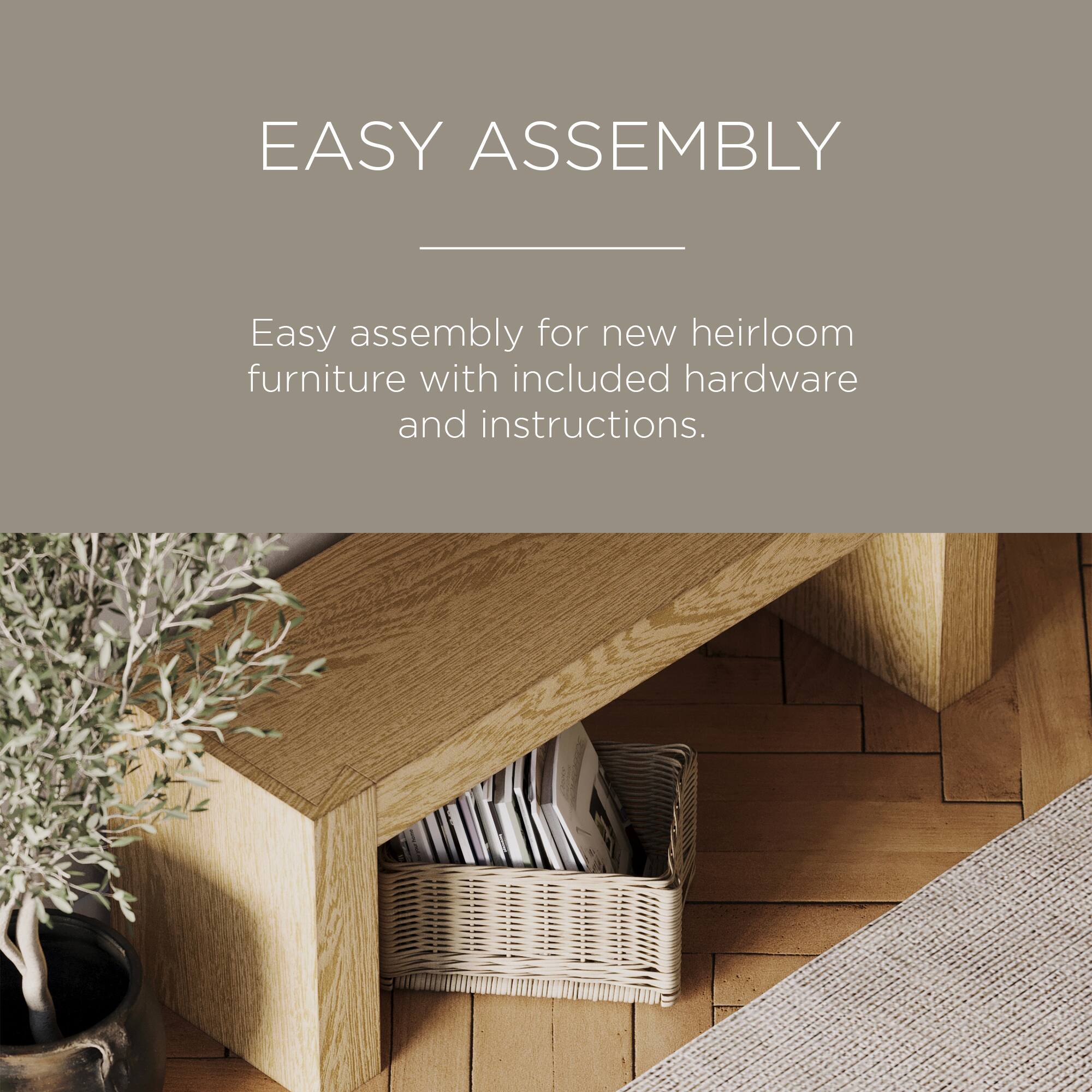 EASY ASSEMBLY

Easy assembly for new heirloom furniture with included hardware and instructions.