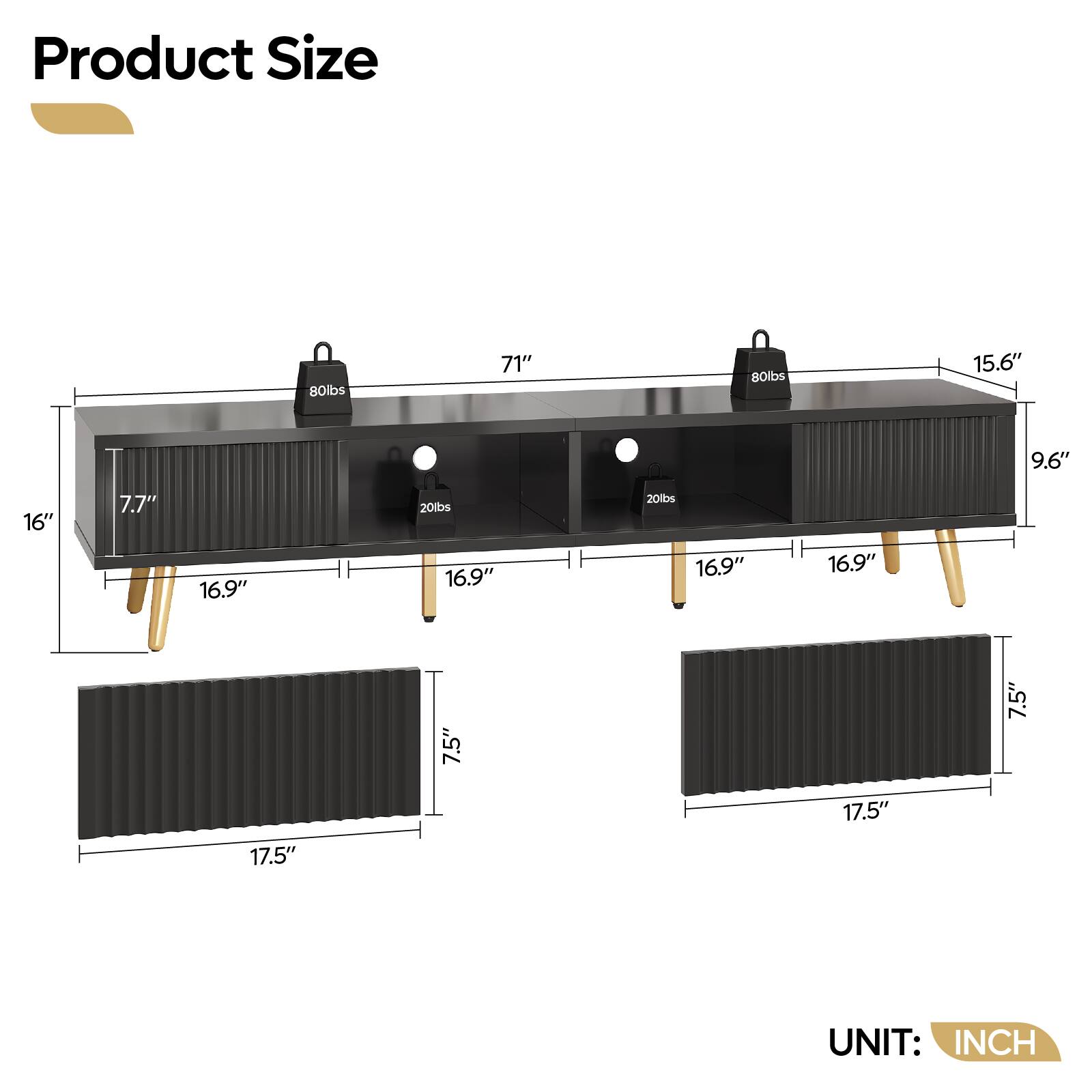 Product Size: 80lbs 71" B0lbs 15.6" 9.6" 16" 7.7" 20lbs 20lbs 16.9" 16.9" 16.9" 16.9" 7.5" 7.5" 17.5" 17.5" UNIT: INCH