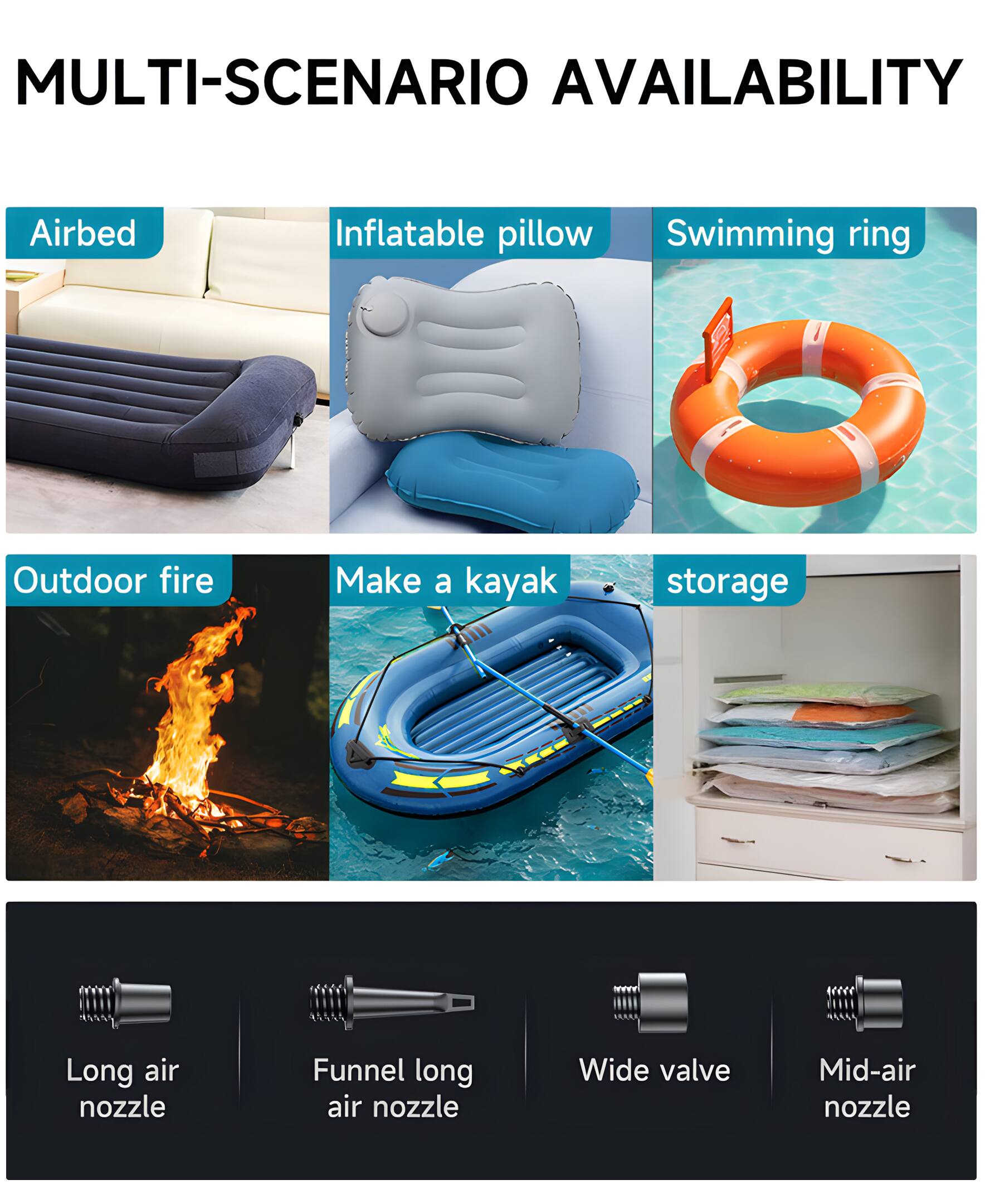 MULTI-SCENARIO AVAILABILITY

- Airbed
- Inflatable pillow
- Swimming ring
- Outdoor fire
- Make a kayak
- storage

- Long air nozzle
- Funnel long air nozzle
- Wide valve
- Mid-air nozzle