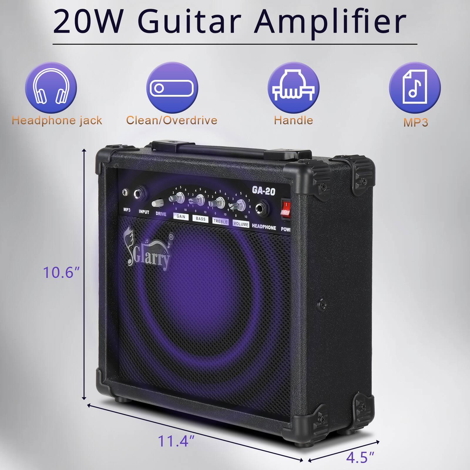 20W Guitar Amplifier  
Headphone jack  
Clean/Overdrive  
Handle  
MP3  

GA-20  

10.6"  
11.4"  
4.5"  

INPUT  
DRIVE  
GAIN  
BASS  
TREBLE  
VOLUME  
HEADPHONE  
POWER