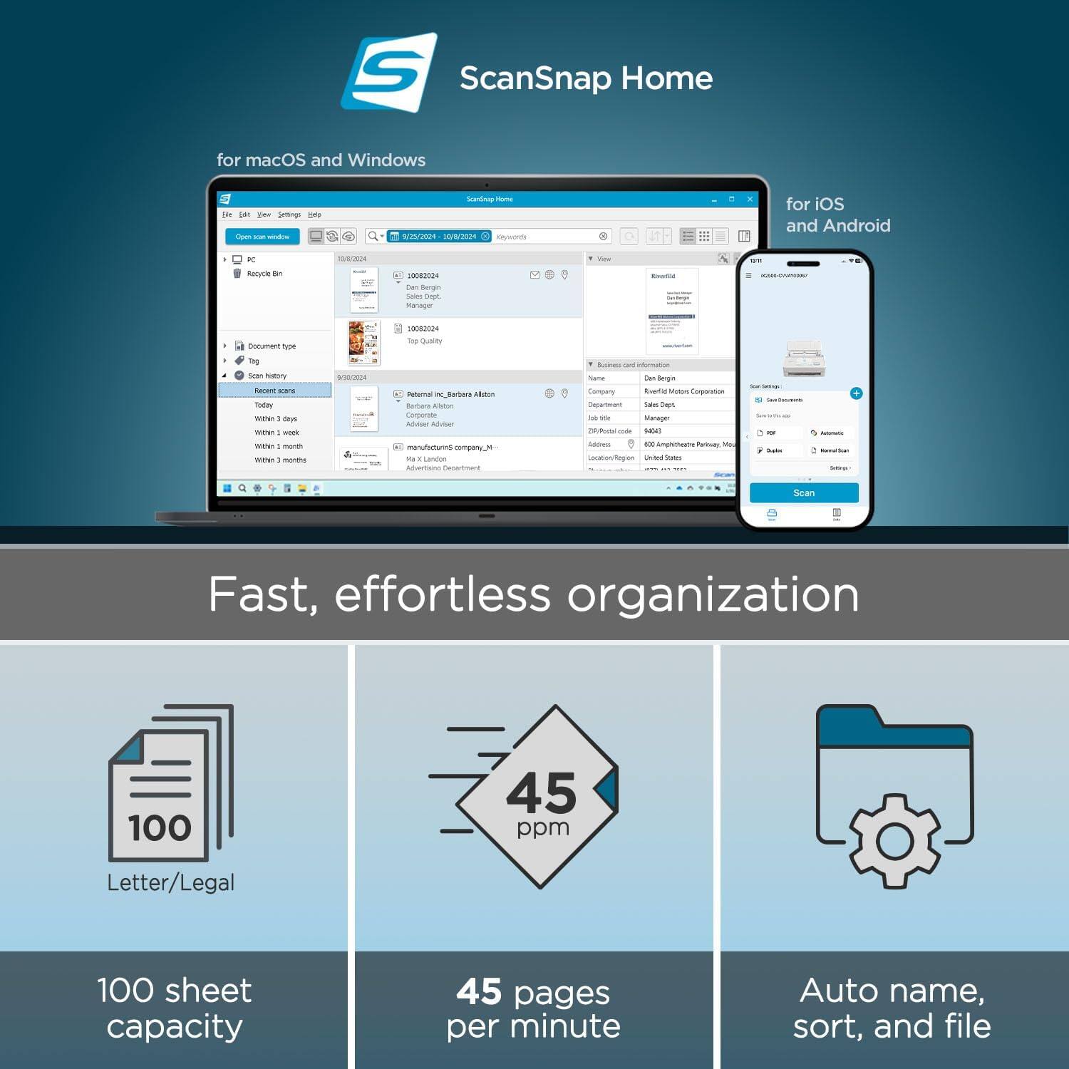 ScanSnap Home for macOS and Windows  
for iOS and Android  

Fast, effortless organization  

100 sheet capacity  
45 pages per minute  
Auto name, sort, and file  

Letter/Legal  
45 ppm